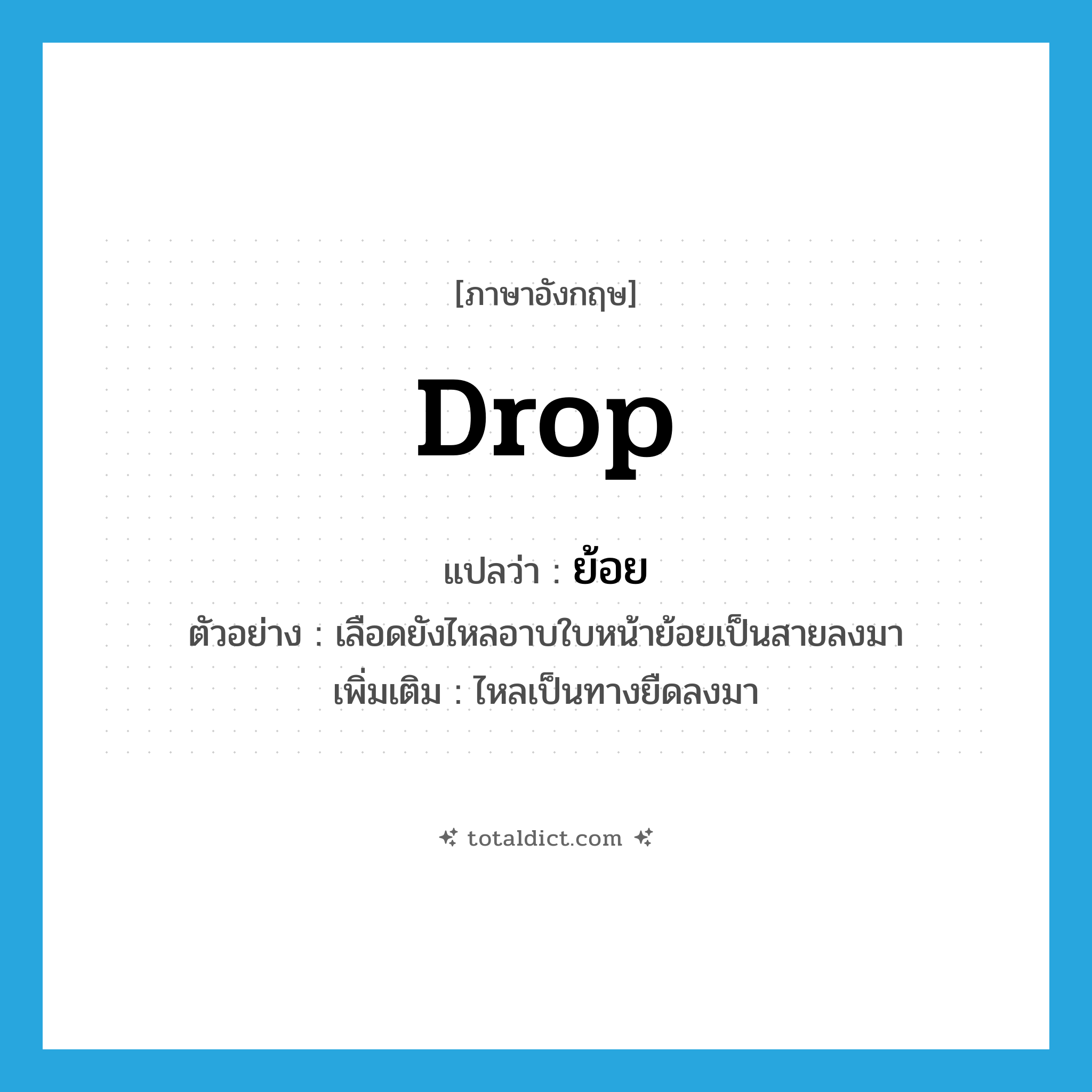 drop แปลว่า?, คำศัพท์ภาษาอังกฤษ drop แปลว่า ย้อย ประเภท V ตัวอย่าง เลือดยังไหลอาบใบหน้าย้อยเป็นสายลงมา เพิ่มเติม ไหลเป็นทางยืดลงมา หมวด V