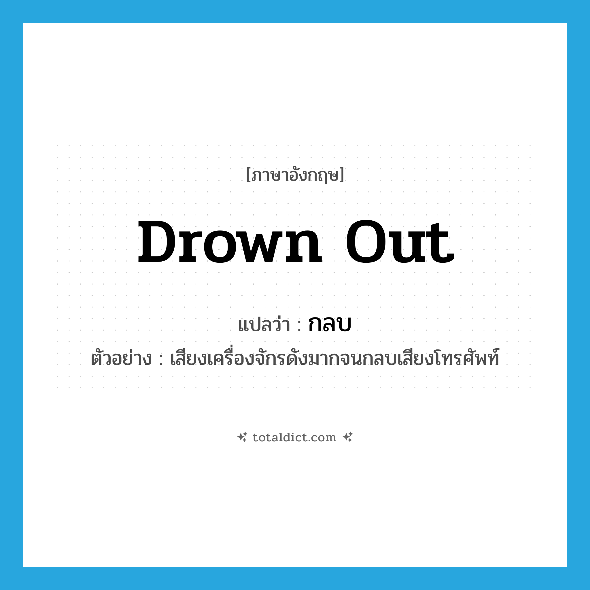 drown out แปลว่า?, คำศัพท์ภาษาอังกฤษ drown out แปลว่า กลบ ประเภท V ตัวอย่าง เสียงเครื่องจักรดังมากจนกลบเสียงโทรศัพท์ หมวด V