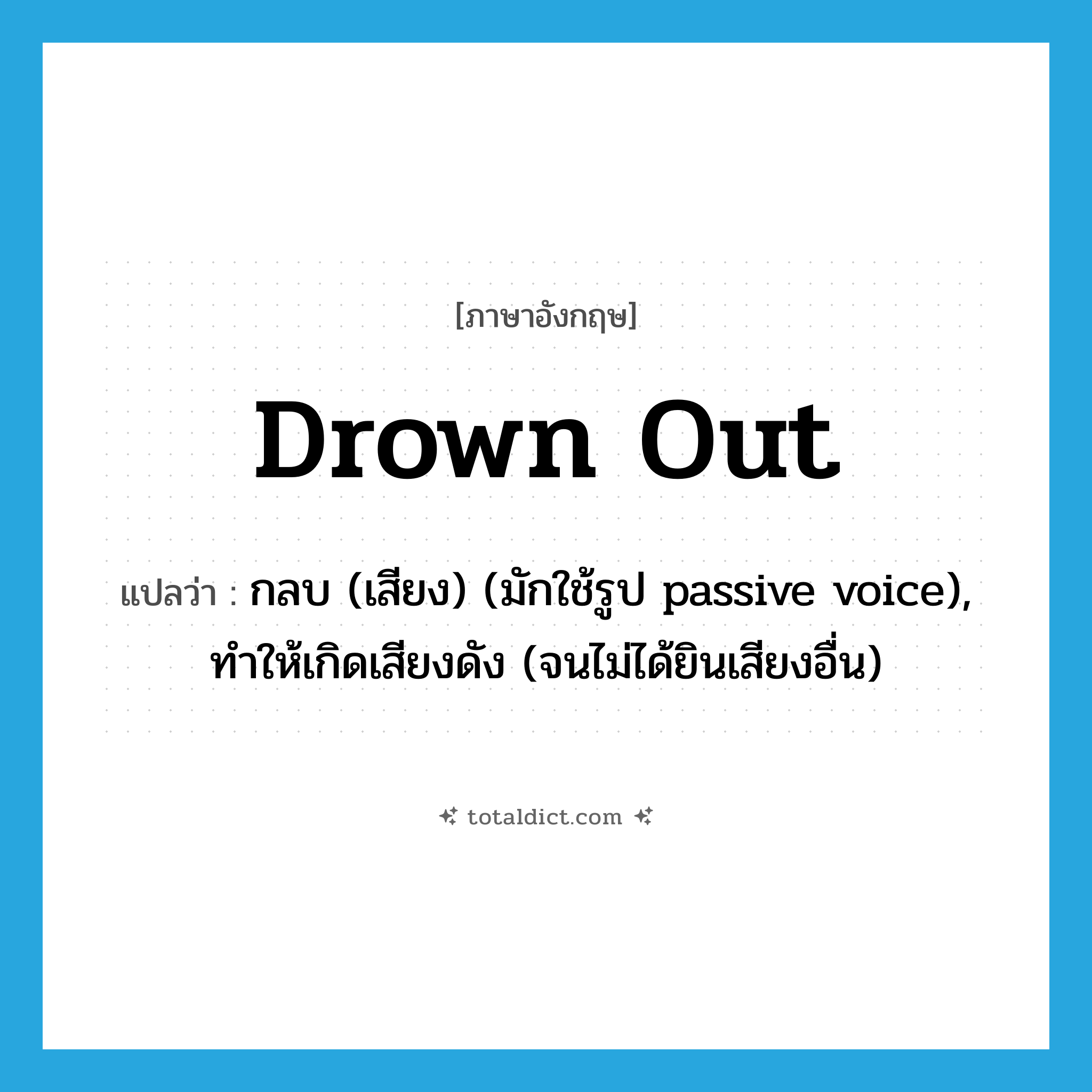 drown out แปลว่า?, คำศัพท์ภาษาอังกฤษ drown out แปลว่า กลบ (เสียง) (มักใช้รูป passive voice), ทำให้เกิดเสียงดัง (จนไม่ได้ยินเสียงอื่น) ประเภท VT หมวด VT