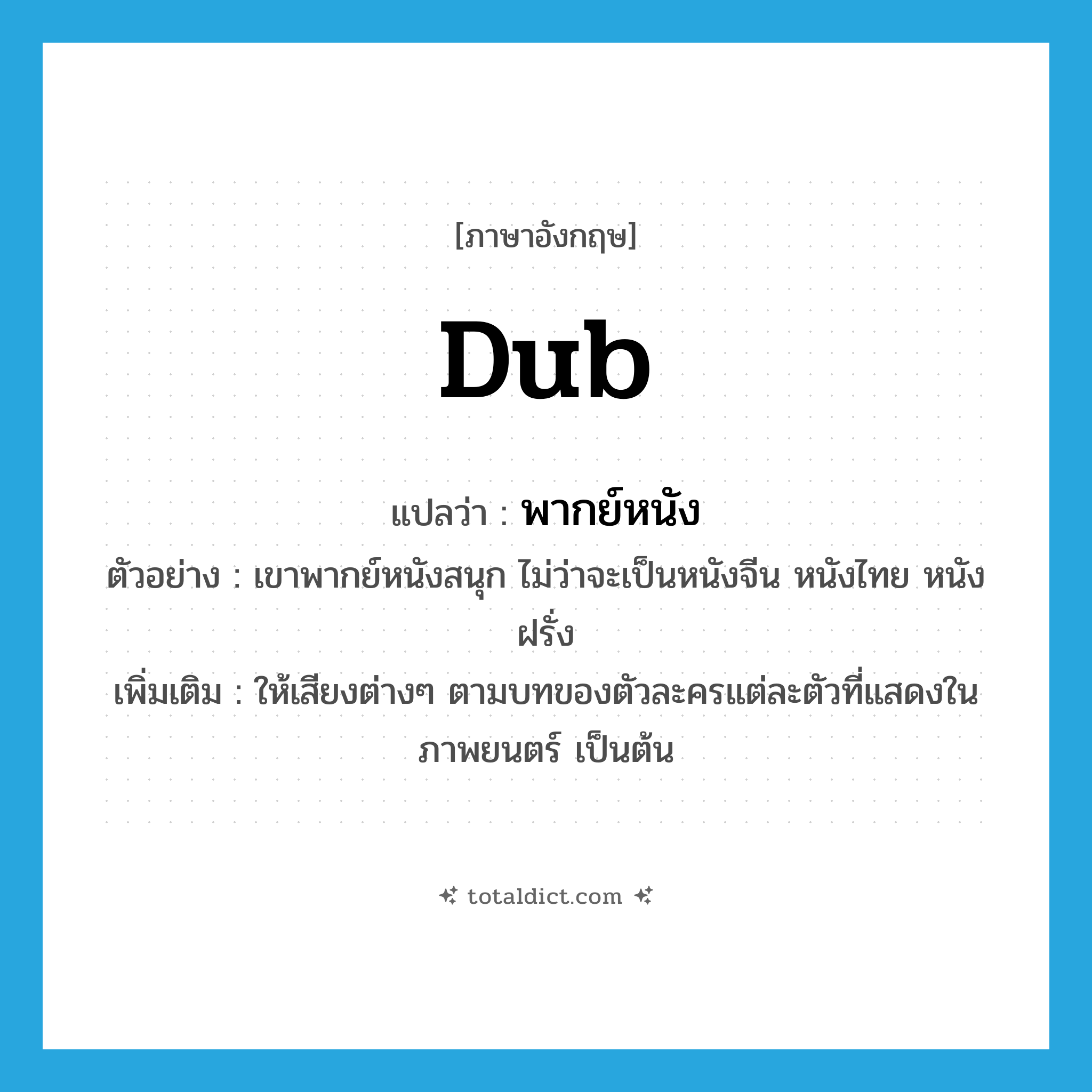 dub แปลว่า?, คำศัพท์ภาษาอังกฤษ dub แปลว่า พากย์หนัง ประเภท V ตัวอย่าง เขาพากย์หนังสนุก ไม่ว่าจะเป็นหนังจีน หนังไทย หนังฝรั่ง เพิ่มเติม ให้เสียงต่างๆ ตามบทของตัวละครแต่ละตัวที่แสดงในภาพยนตร์ เป็นต้น หมวด V