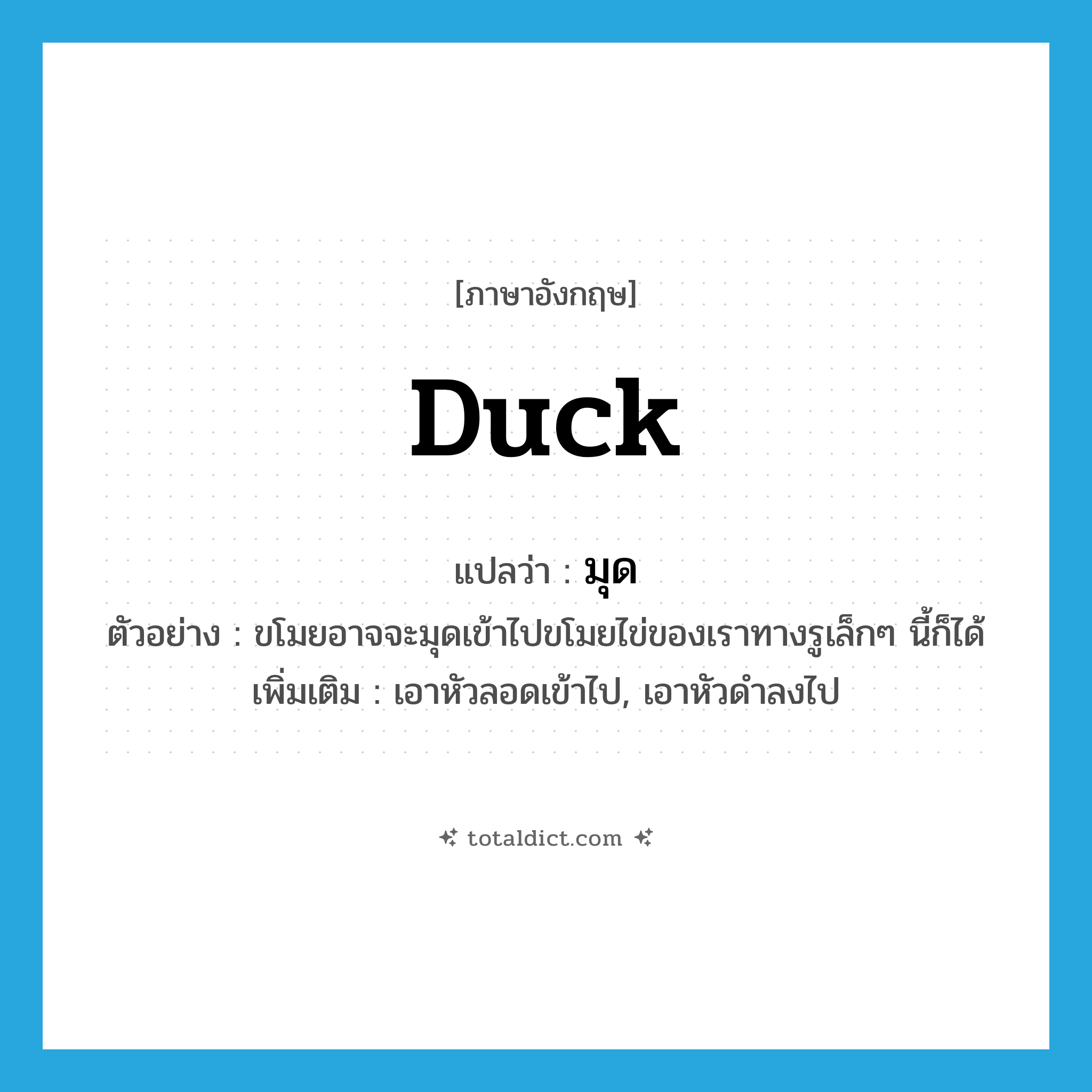 duck แปลว่า?, คำศัพท์ภาษาอังกฤษ duck แปลว่า มุด ประเภท V ตัวอย่าง ขโมยอาจจะมุดเข้าไปขโมยไข่ของเราทางรูเล็กๆ นี้ก็ได้ เพิ่มเติม เอาหัวลอดเข้าไป, เอาหัวดำลงไป หมวด V