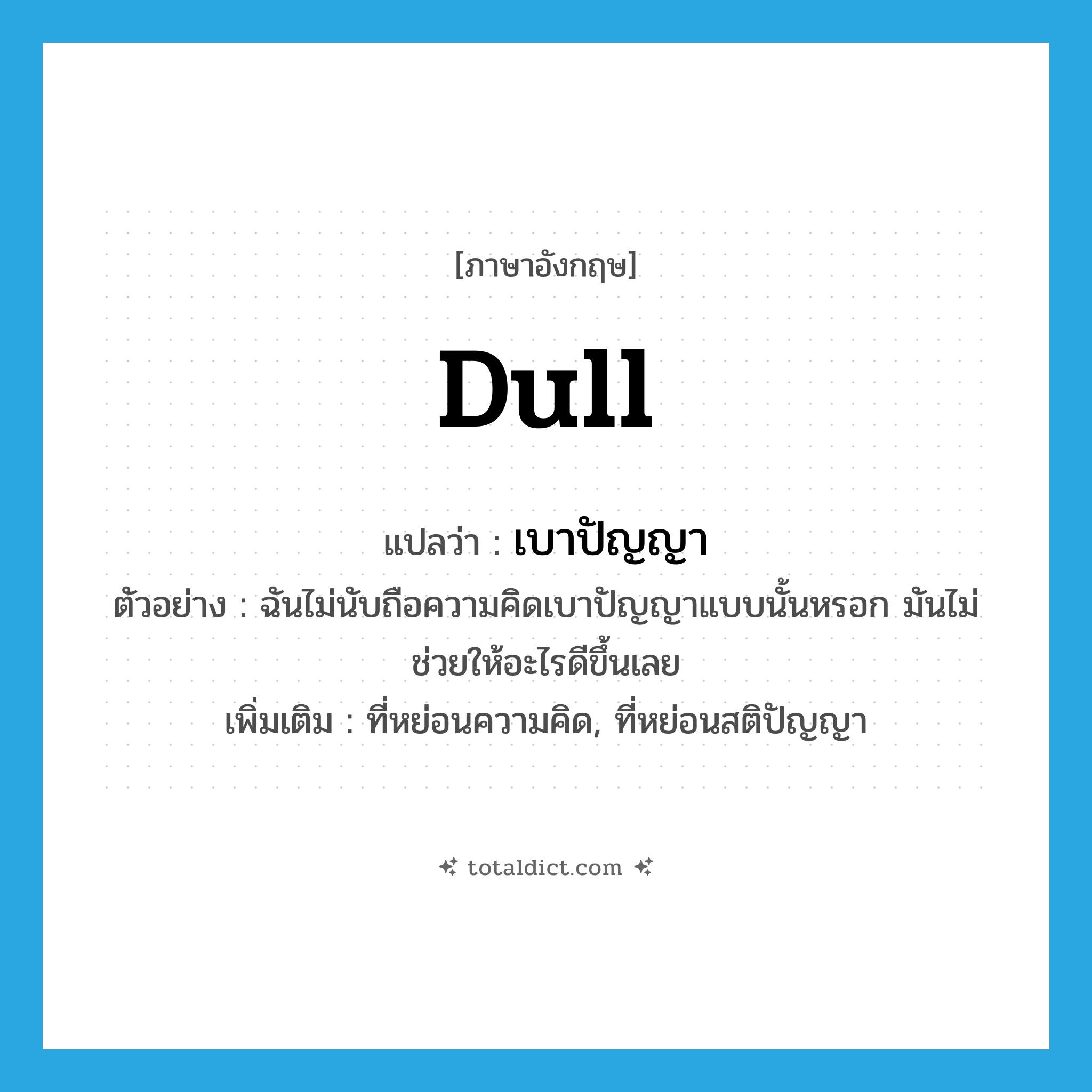 dull แปลว่า?, คำศัพท์ภาษาอังกฤษ dull แปลว่า เบาปัญญา ประเภท ADJ ตัวอย่าง ฉันไม่นับถือความคิดเบาปัญญาแบบนั้นหรอก มันไม่ช่วยให้อะไรดีขึ้นเลย เพิ่มเติม ที่หย่อนความคิด, ที่หย่อนสติปัญญา หมวด ADJ