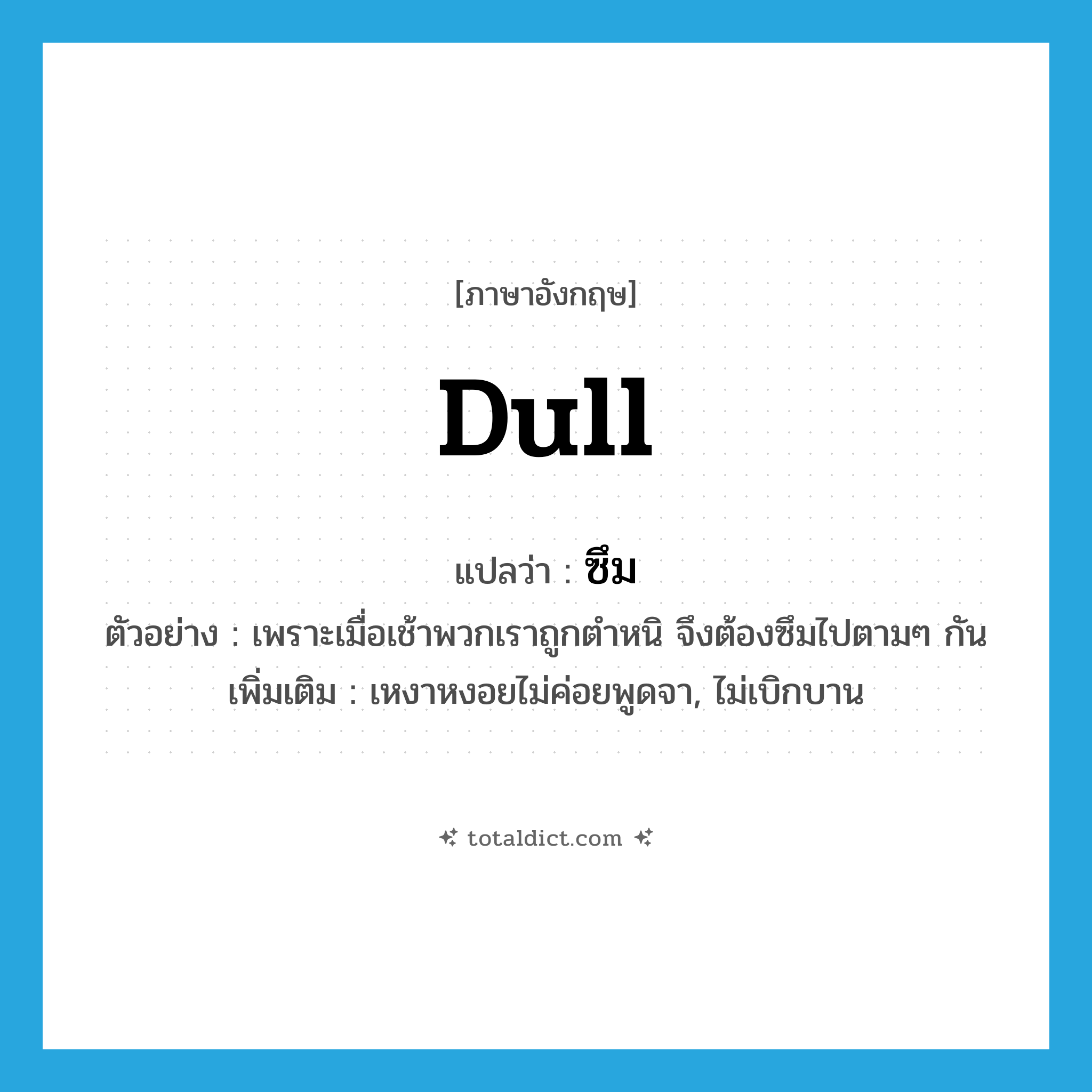 dull แปลว่า?, คำศัพท์ภาษาอังกฤษ dull แปลว่า ซึม ประเภท V ตัวอย่าง เพราะเมื่อเช้าพวกเราถูกตำหนิ จึงต้องซึมไปตามๆ กัน เพิ่มเติม เหงาหงอยไม่ค่อยพูดจา, ไม่เบิกบาน หมวด V