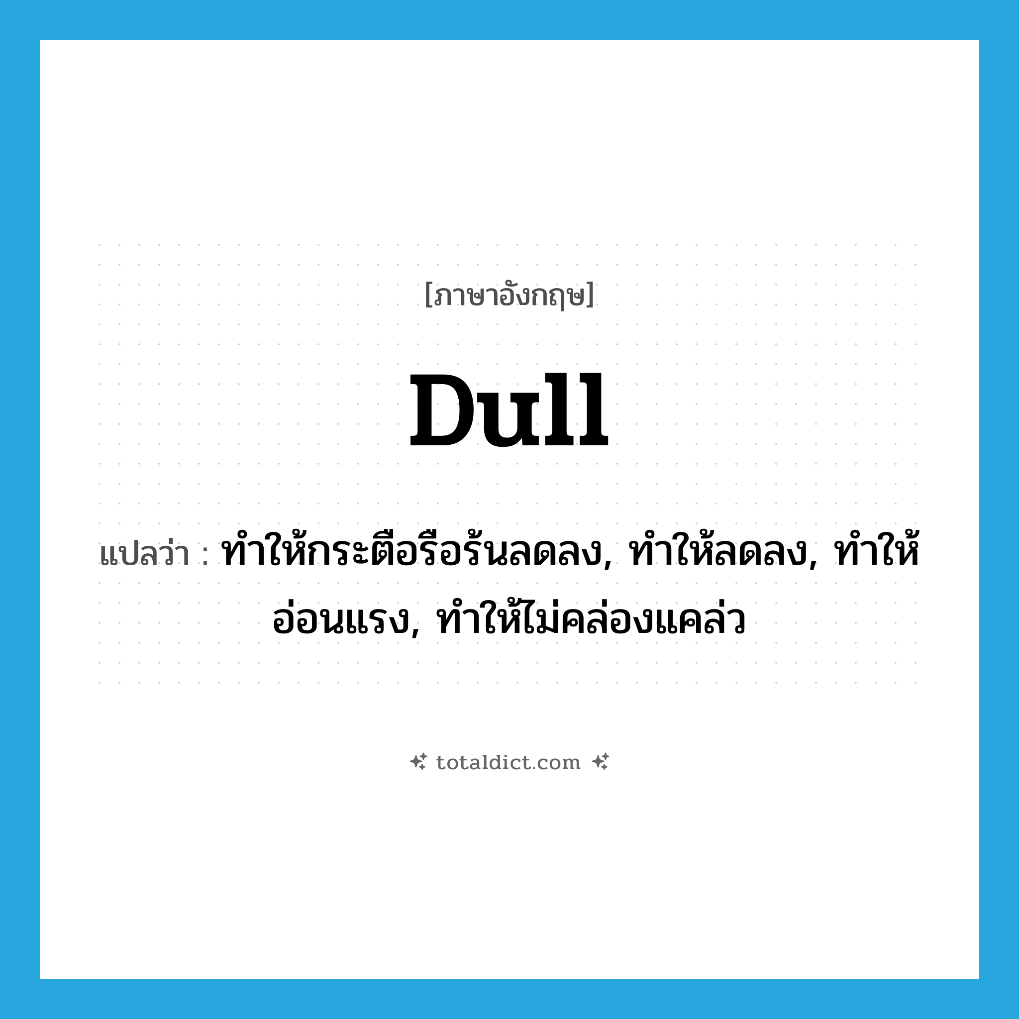 dull แปลว่า?, คำศัพท์ภาษาอังกฤษ dull แปลว่า ทำให้กระตือรือร้นลดลง, ทำให้ลดลง, ทำให้อ่อนแรง, ทำให้ไม่คล่องแคล่ว ประเภท VT หมวด VT