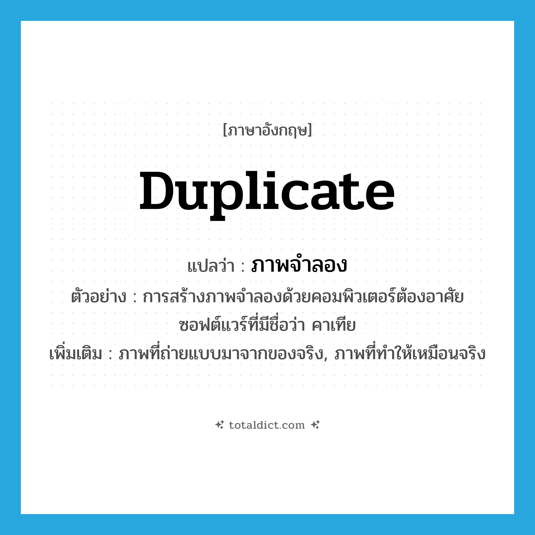 duplicate แปลว่า?, คำศัพท์ภาษาอังกฤษ duplicate แปลว่า ภาพจำลอง ประเภท N ตัวอย่าง การสร้างภาพจำลองด้วยคอมพิวเตอร์ต้องอาศัยซอฟต์แวร์ที่มีชื่อว่า คาเทีย เพิ่มเติม ภาพที่ถ่ายแบบมาจากของจริง, ภาพที่ทำให้เหมือนจริง หมวด N