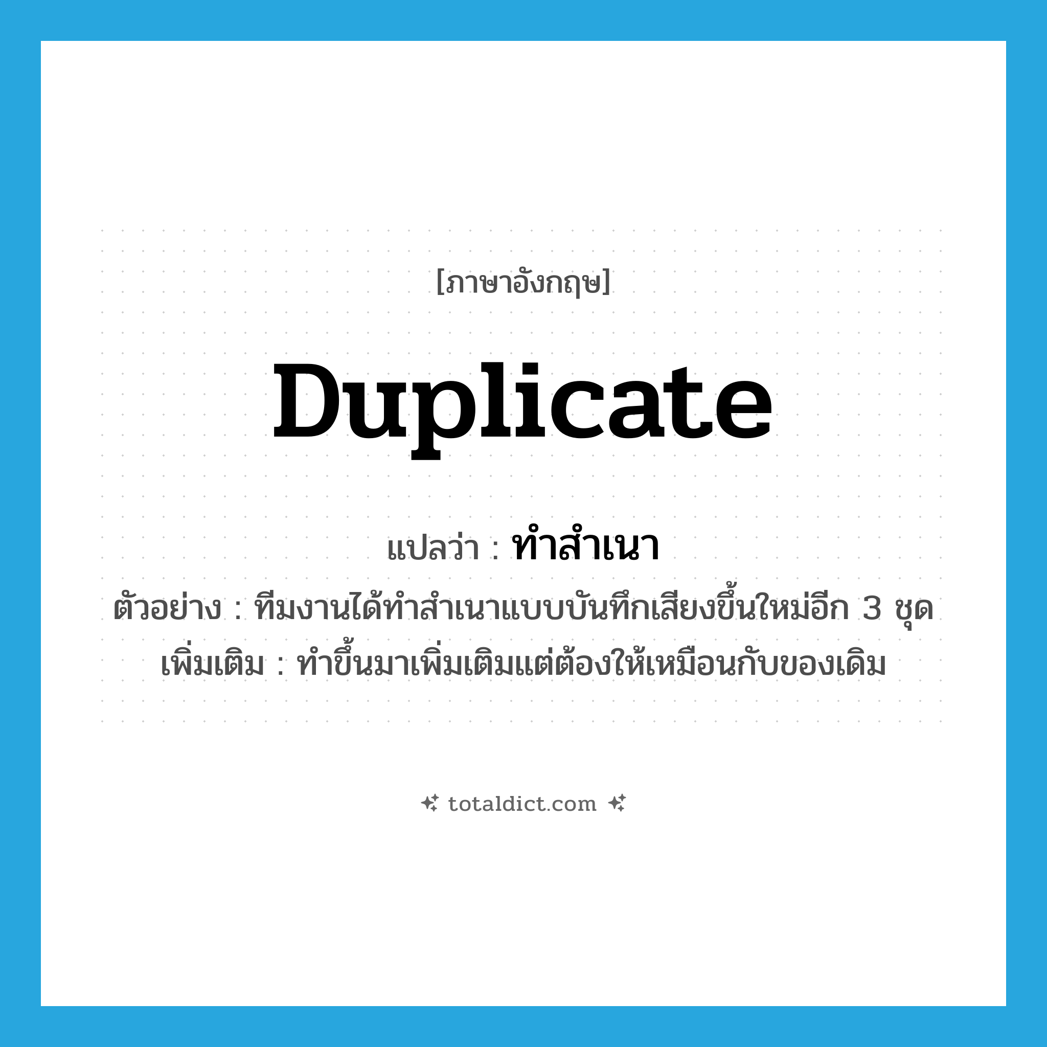 duplicate แปลว่า?, คำศัพท์ภาษาอังกฤษ duplicate แปลว่า ทำสำเนา ประเภท V ตัวอย่าง ทีมงานได้ทำสำเนาแบบบันทึกเสียงขึ้นใหม่อีก 3 ชุด เพิ่มเติม ทำขึ้นมาเพิ่มเติมแต่ต้องให้เหมือนกับของเดิม หมวด V