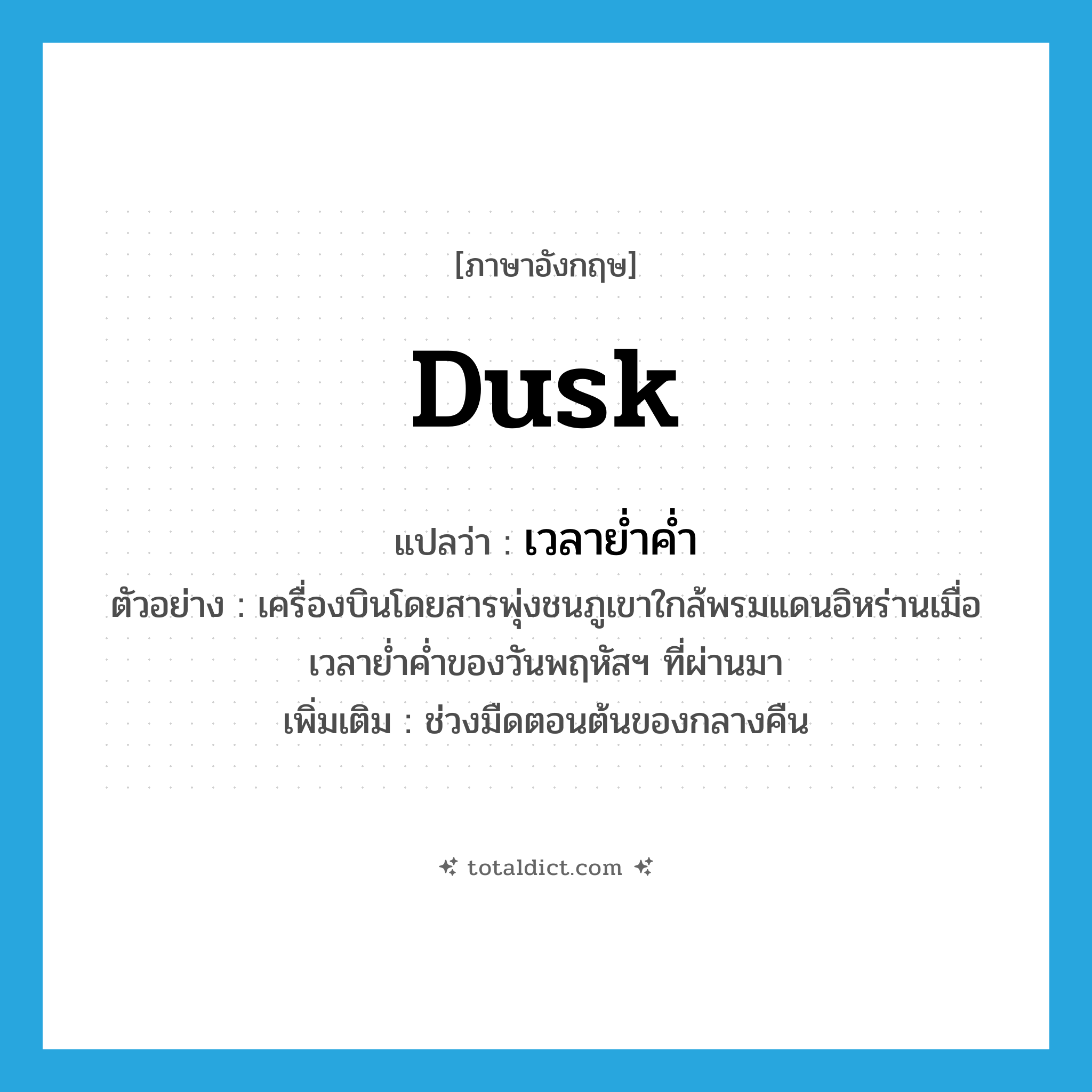 dusk แปลว่า?, คำศัพท์ภาษาอังกฤษ dusk แปลว่า เวลาย่ำค่ำ ประเภท N ตัวอย่าง เครื่องบินโดยสารพุ่งชนภูเขาใกล้พรมแดนอิหร่านเมื่อเวลาย่ำค่ำของวันพฤหัสฯ ที่ผ่านมา เพิ่มเติม ช่วงมืดตอนต้นของกลางคืน หมวด N