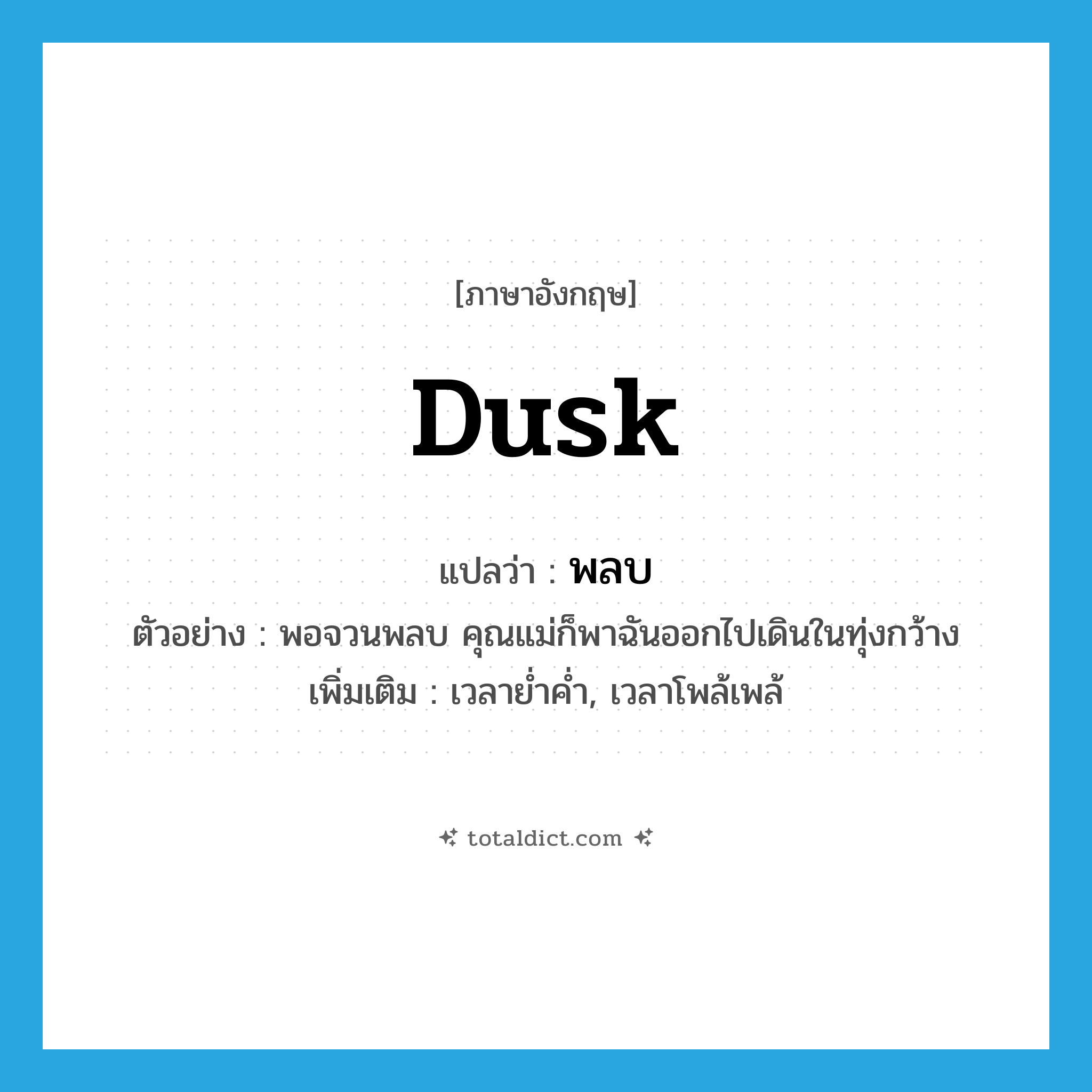 dusk แปลว่า?, คำศัพท์ภาษาอังกฤษ dusk แปลว่า พลบ ประเภท N ตัวอย่าง พอจวนพลบ คุณแม่ก็พาฉันออกไปเดินในทุ่งกว้าง เพิ่มเติม เวลาย่ำค่ำ, เวลาโพล้เพล้ หมวด N