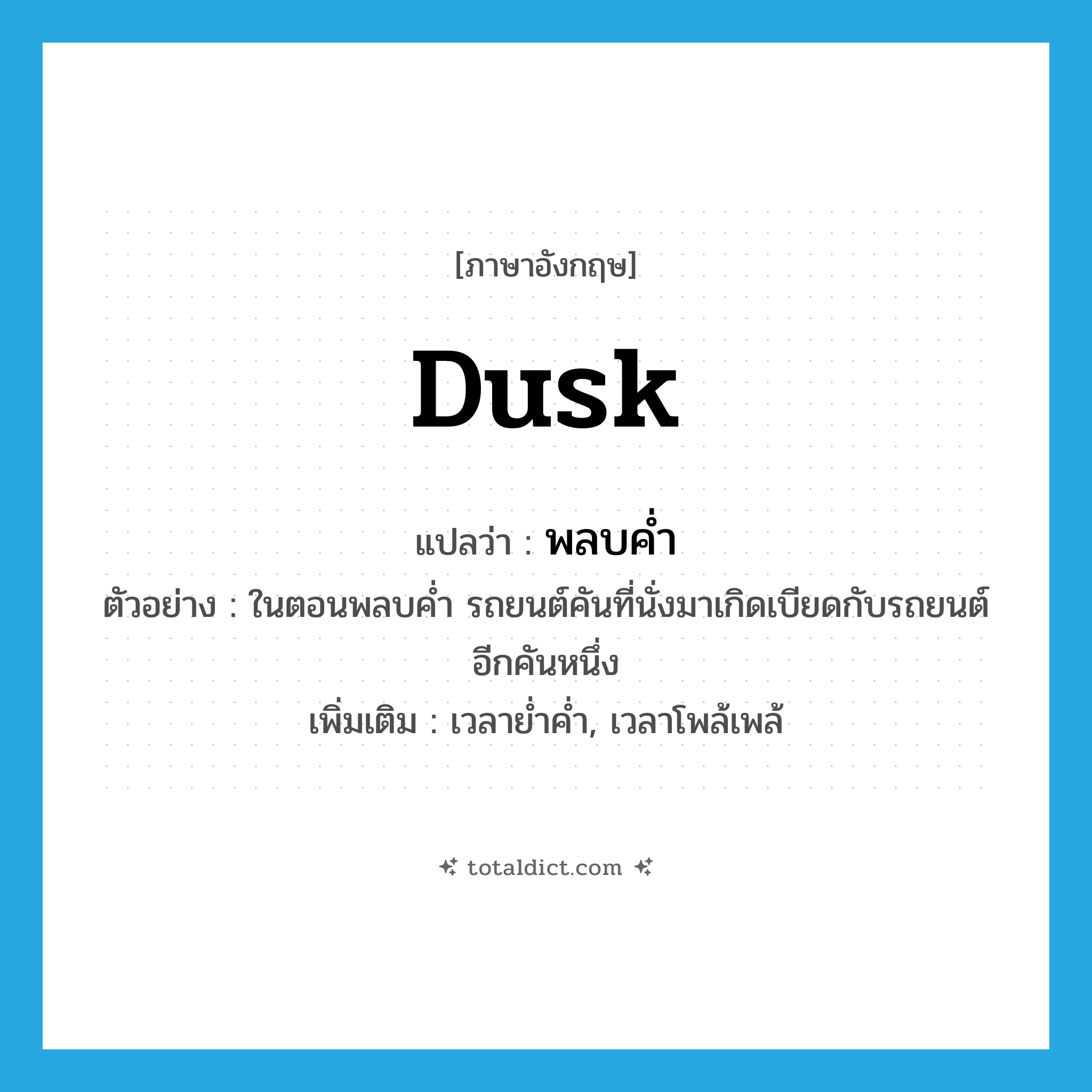 dusk แปลว่า?, คำศัพท์ภาษาอังกฤษ dusk แปลว่า พลบค่ำ ประเภท N ตัวอย่าง ในตอนพลบค่ำ รถยนต์คันที่นั่งมาเกิดเบียดกับรถยนต์อีกคันหนึ่ง เพิ่มเติม เวลาย่ำค่ำ, เวลาโพล้เพล้ หมวด N