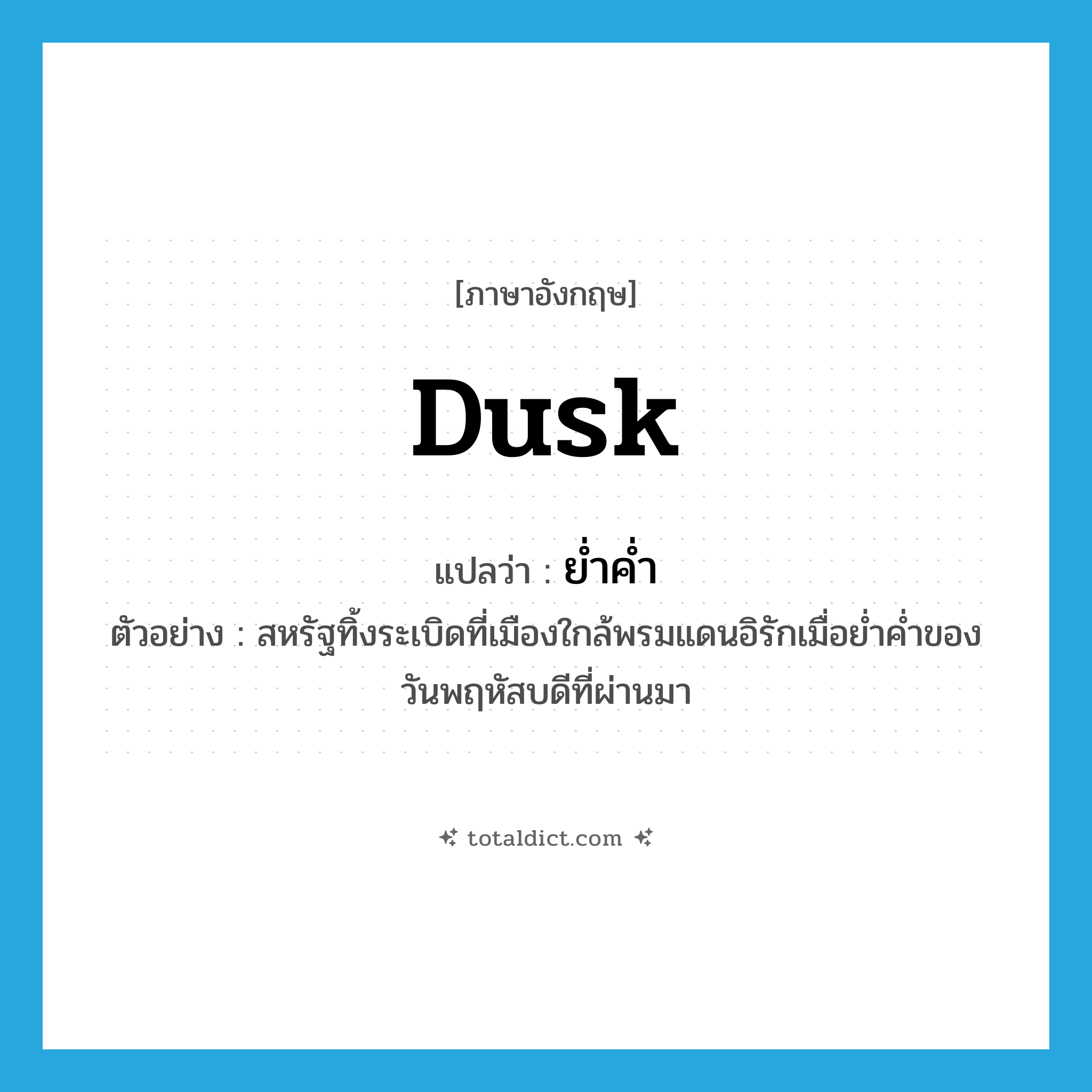 dusk แปลว่า?, คำศัพท์ภาษาอังกฤษ dusk แปลว่า ย่ำค่ำ ประเภท N ตัวอย่าง สหรัฐทิ้งระเบิดที่เมืองใกล้พรมแดนอิรักเมื่อย่ำค่ำของวันพฤหัสบดีที่ผ่านมา หมวด N