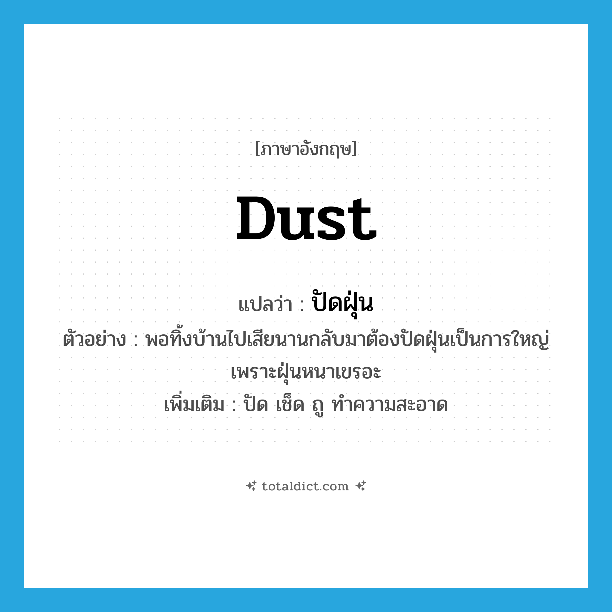 dust แปลว่า?, คำศัพท์ภาษาอังกฤษ dust แปลว่า ปัดฝุ่น ประเภท V ตัวอย่าง พอทิ้งบ้านไปเสียนานกลับมาต้องปัดฝุ่นเป็นการใหญ่เพราะฝุ่นหนาเขรอะ เพิ่มเติม ปัด เช็ด ถู ทำความสะอาด หมวด V