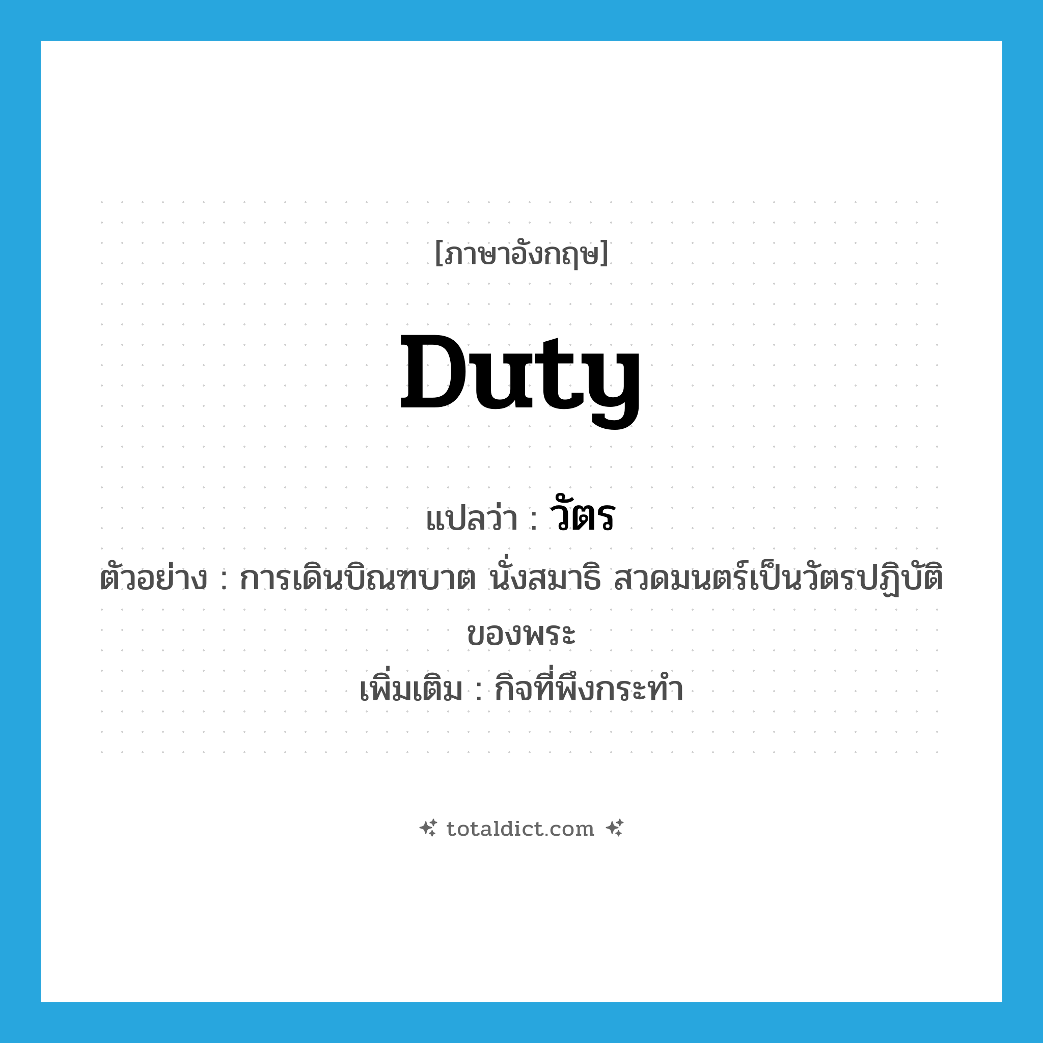 duty แปลว่า?, คำศัพท์ภาษาอังกฤษ duty แปลว่า วัตร ประเภท N ตัวอย่าง การเดินบิณฑบาต นั่งสมาธิ สวดมนตร์เป็นวัตรปฏิบัติของพระ เพิ่มเติม กิจที่พึงกระทำ หมวด N