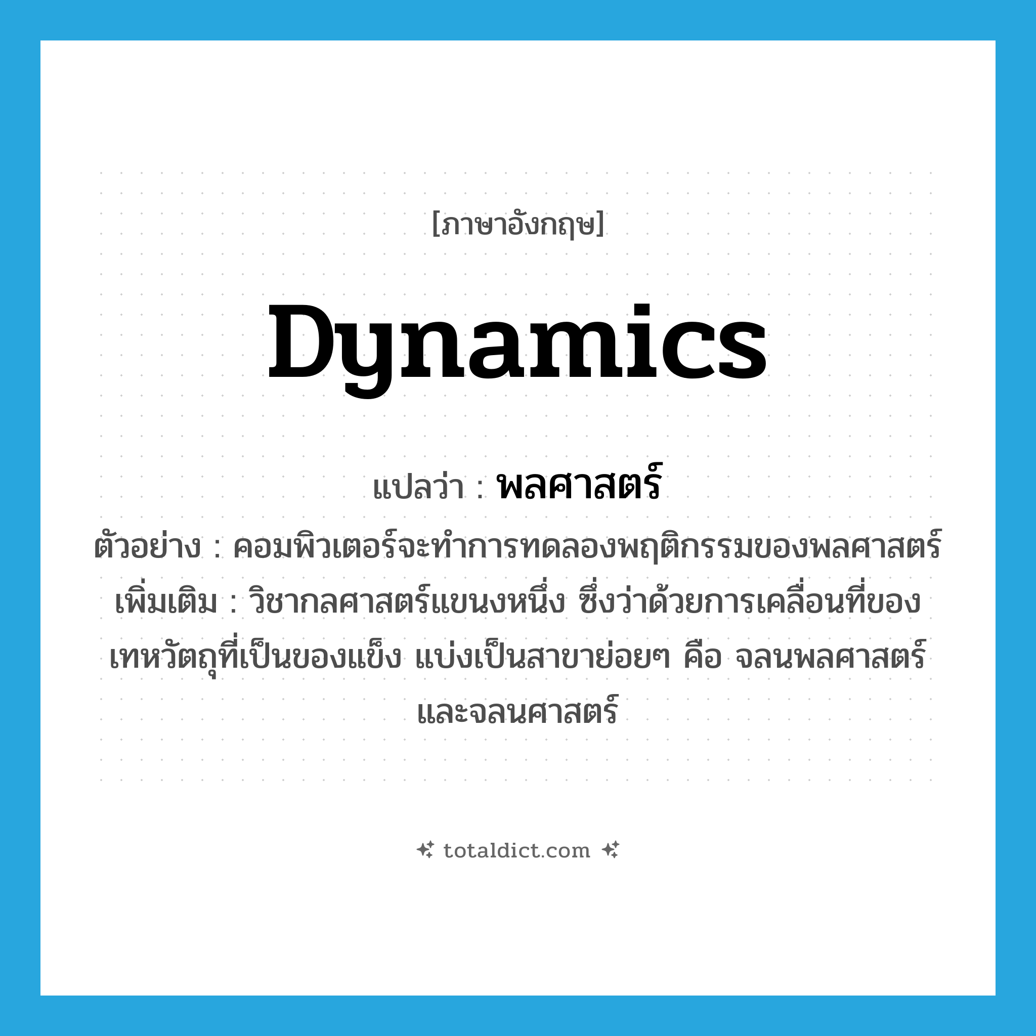 dynamics แปลว่า?, คำศัพท์ภาษาอังกฤษ dynamics แปลว่า พลศาสตร์ ประเภท N ตัวอย่าง คอมพิวเตอร์จะทำการทดลองพฤติกรรมของพลศาสตร์ เพิ่มเติม วิชากลศาสตร์แขนงหนึ่ง ซึ่งว่าด้วยการเคลื่อนที่ของเทหวัตถุที่เป็นของแข็ง แบ่งเป็นสาขาย่อยๆ คือ จลนพลศาสตร์ และจลนศาสตร์ หมวด N