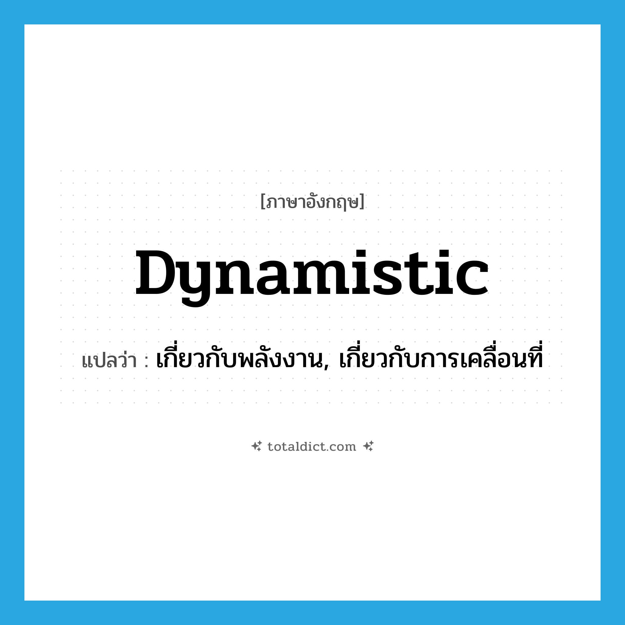 dynamistic แปลว่า?, คำศัพท์ภาษาอังกฤษ dynamistic แปลว่า เกี่ยวกับพลังงาน, เกี่ยวกับการเคลื่อนที่ ประเภท ADJ หมวด ADJ