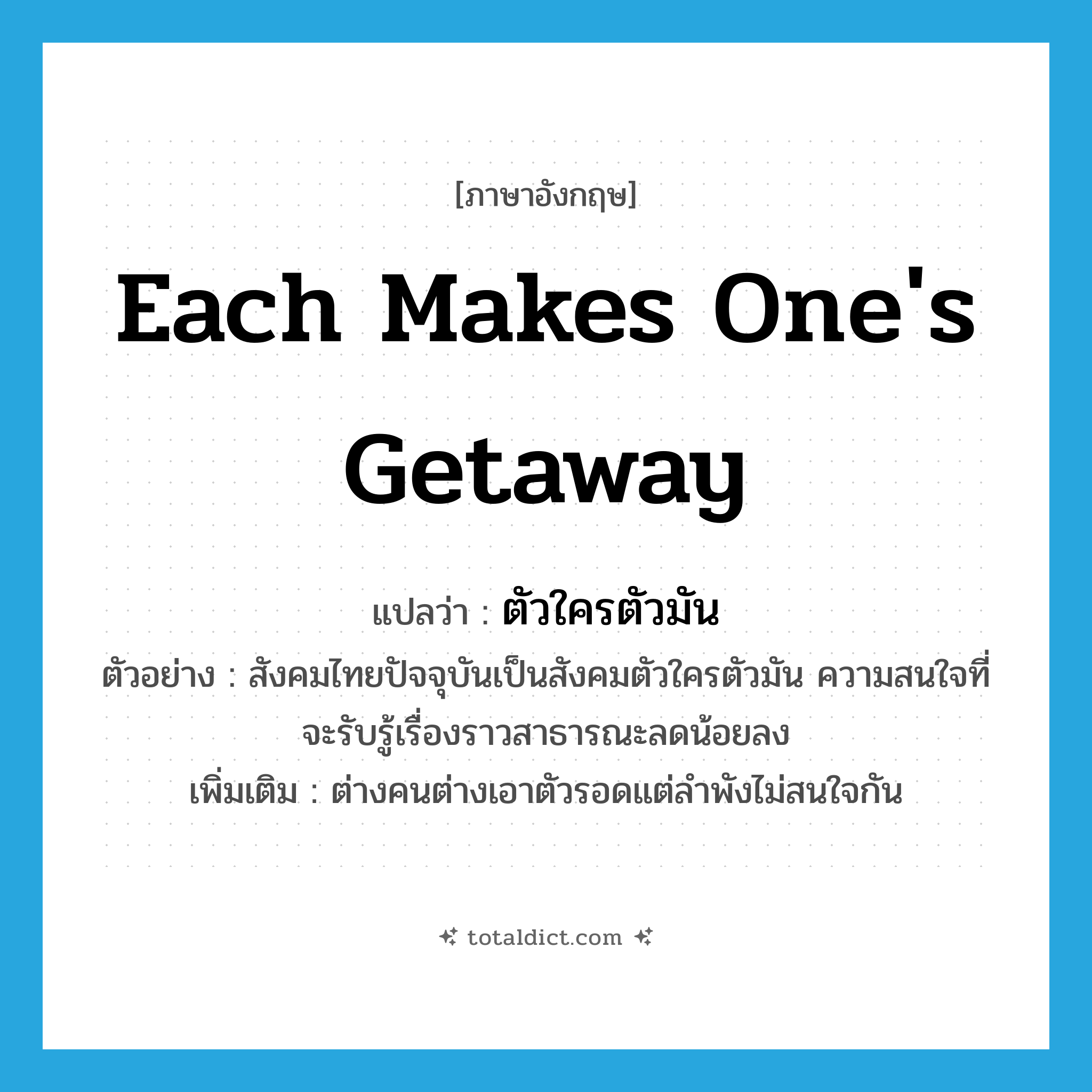 each makes one&#39;s getaway แปลว่า?, คำศัพท์ภาษาอังกฤษ each makes one&#39;s getaway แปลว่า ตัวใครตัวมัน ประเภท ADJ ตัวอย่าง สังคมไทยปัจจุบันเป็นสังคมตัวใครตัวมัน ความสนใจที่จะรับรู้เรื่องราวสาธารณะลดน้อยลง เพิ่มเติม ต่างคนต่างเอาตัวรอดแต่ลำพังไม่สนใจกัน หมวด ADJ