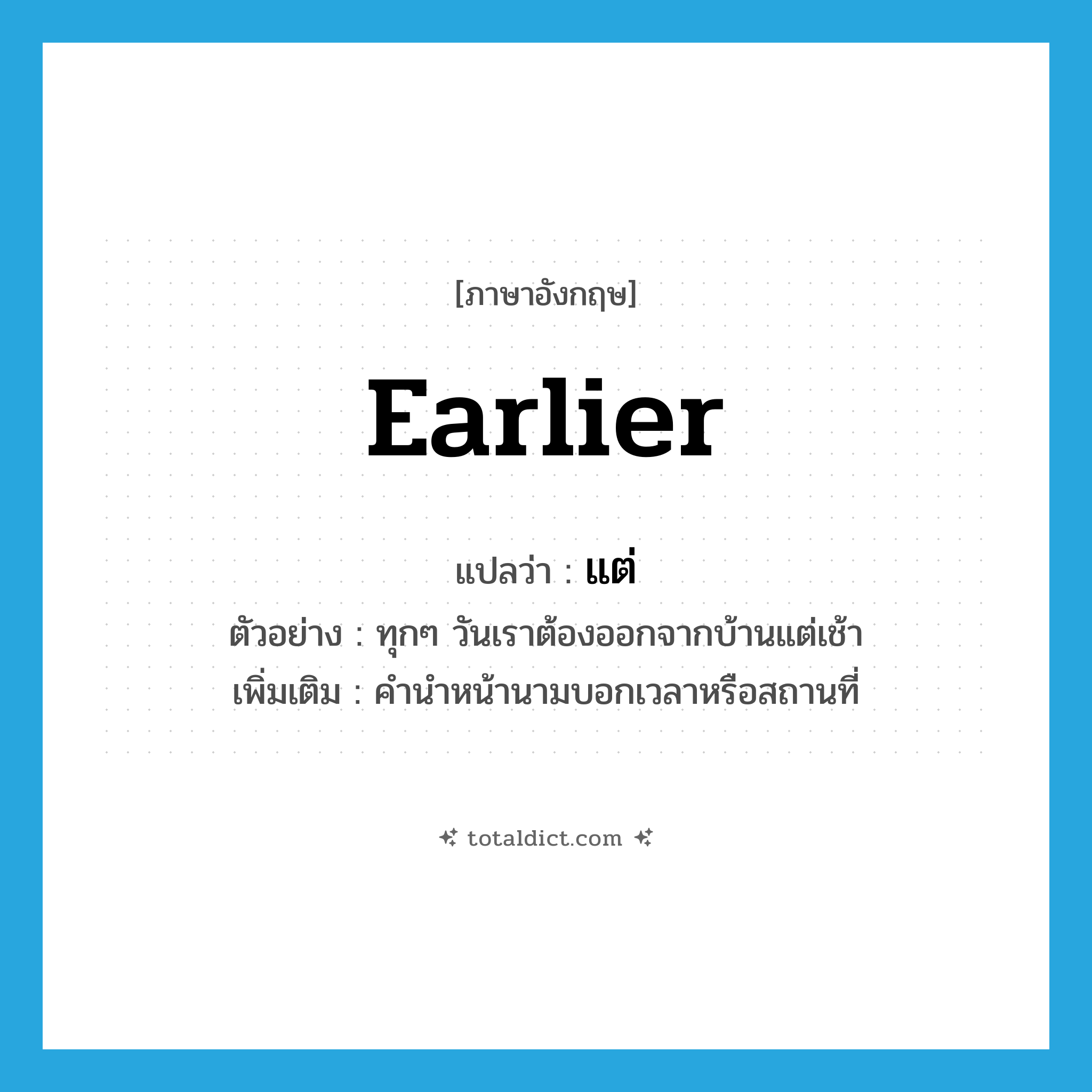 earlier แปลว่า?, คำศัพท์ภาษาอังกฤษ earlier แปลว่า แต่ ประเภท PREP ตัวอย่าง ทุกๆ วันเราต้องออกจากบ้านแต่เช้า เพิ่มเติม คำนำหน้านามบอกเวลาหรือสถานที่ หมวด PREP