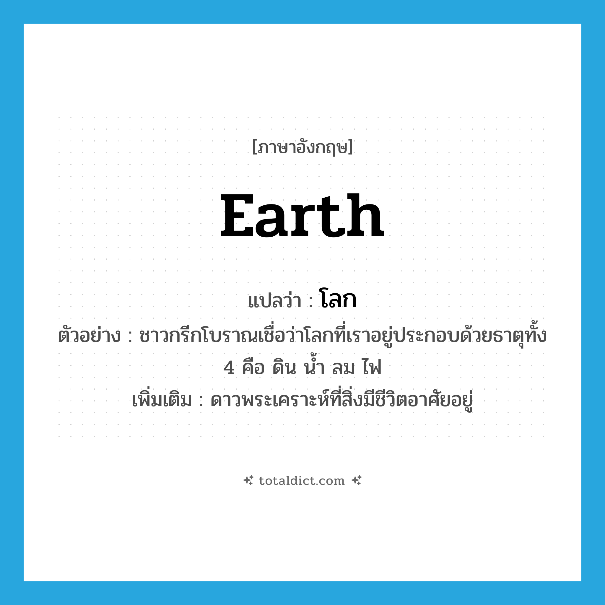 earth แปลว่า?, คำศัพท์ภาษาอังกฤษ earth แปลว่า โลก ประเภท N ตัวอย่าง ชาวกรีกโบราณเชื่อว่าโลกที่เราอยู่ประกอบด้วยธาตุทั้ง 4 คือ ดิน น้ำ ลม ไฟ เพิ่มเติม ดาวพระเคราะห์ที่สิ่งมีชีวิตอาศัยอยู่ หมวด N