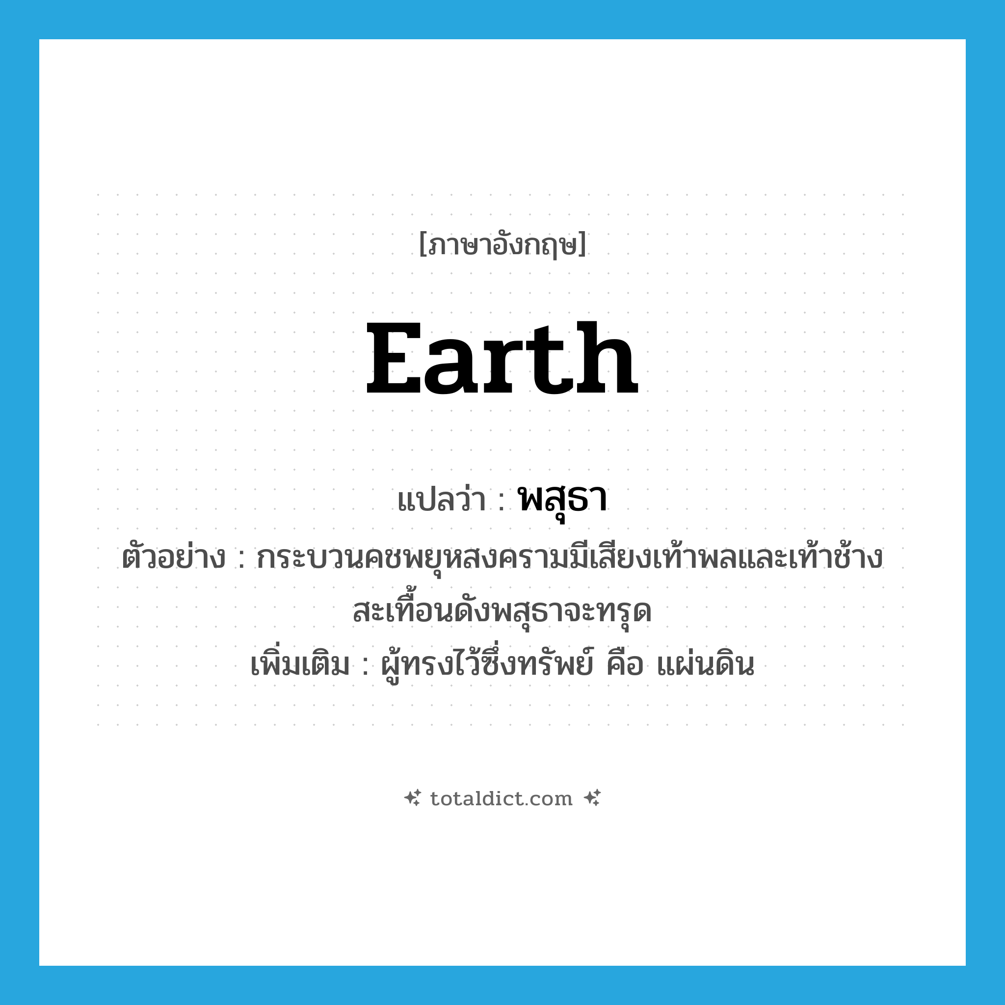 earth แปลว่า?, คำศัพท์ภาษาอังกฤษ earth แปลว่า พสุธา ประเภท N ตัวอย่าง กระบวนคชพยุหสงครามมีเสียงเท้าพลและเท้าช้างสะเทื้อนดังพสุธาจะทรุด เพิ่มเติม ผู้ทรงไว้ซึ่งทรัพย์ คือ แผ่นดิน หมวด N