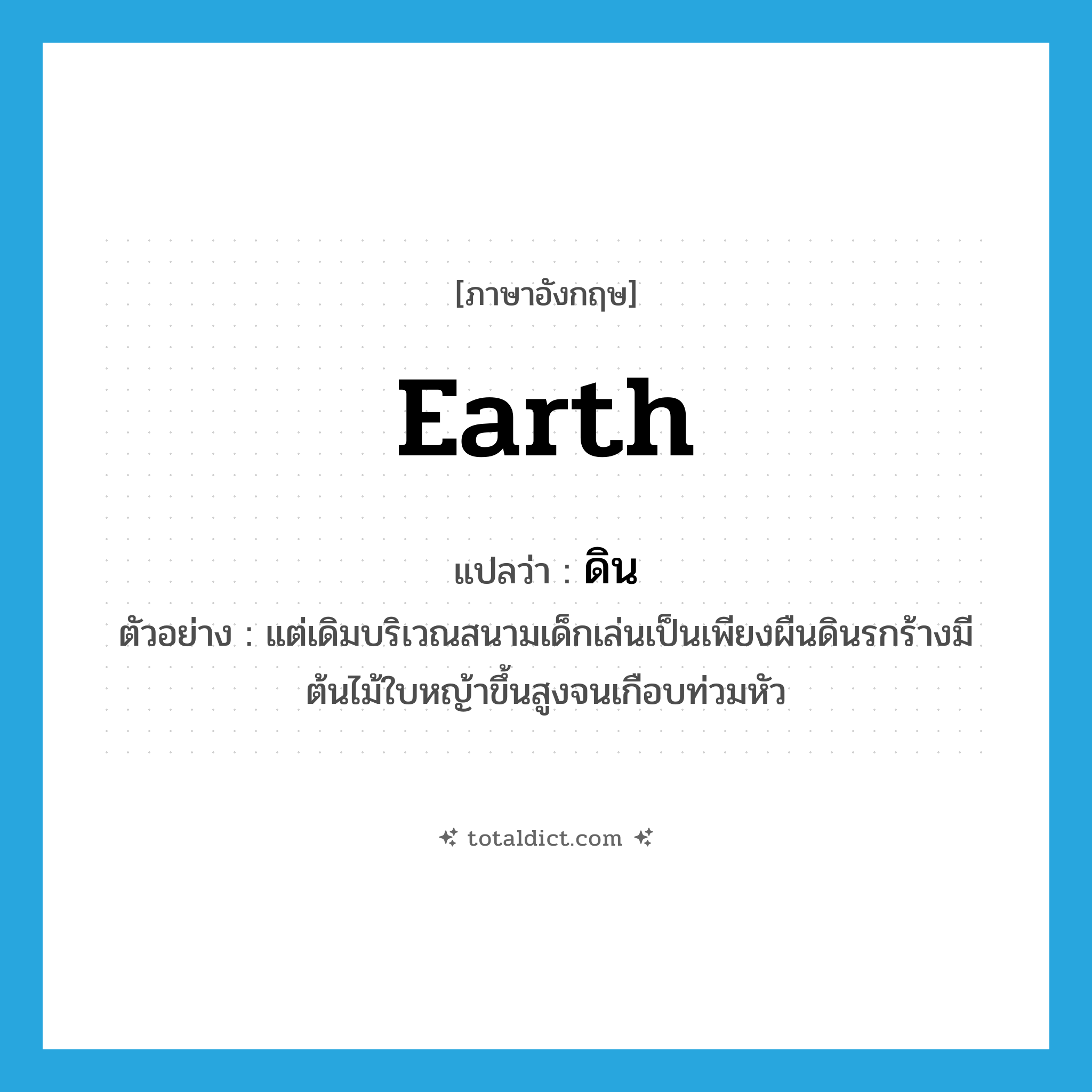 earth แปลว่า?, คำศัพท์ภาษาอังกฤษ earth แปลว่า ดิน ประเภท N ตัวอย่าง แต่เดิมบริเวณสนามเด็กเล่นเป็นเพียงผืนดินรกร้างมีต้นไม้ใบหญ้าขึ้นสูงจนเกือบท่วมหัว หมวด N