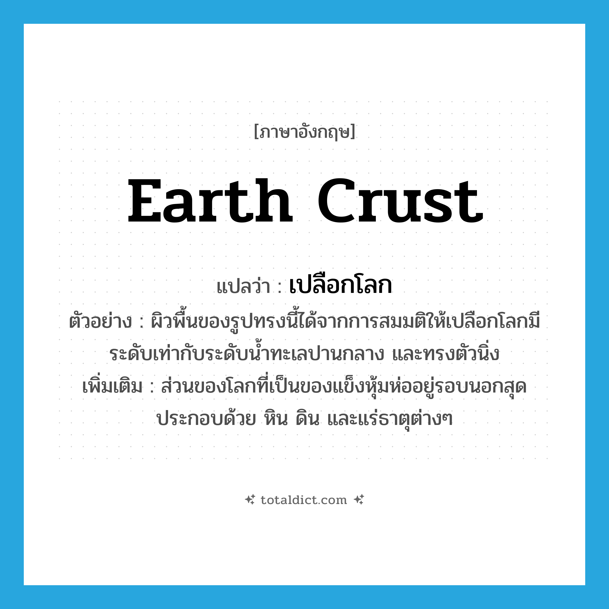 earth crust แปลว่า?, คำศัพท์ภาษาอังกฤษ earth crust แปลว่า เปลือกโลก ประเภท N ตัวอย่าง ผิวพื้นของรูปทรงนี้ได้จากการสมมติให้เปลือกโลกมีระดับเท่ากับระดับน้ำทะเลปานกลาง และทรงตัวนิ่ง เพิ่มเติม ส่วนของโลกที่เป็นของแข็งหุ้มห่ออยู่รอบนอกสุด ประกอบด้วย หิน ดิน และแร่ธาตุต่างๆ หมวด N