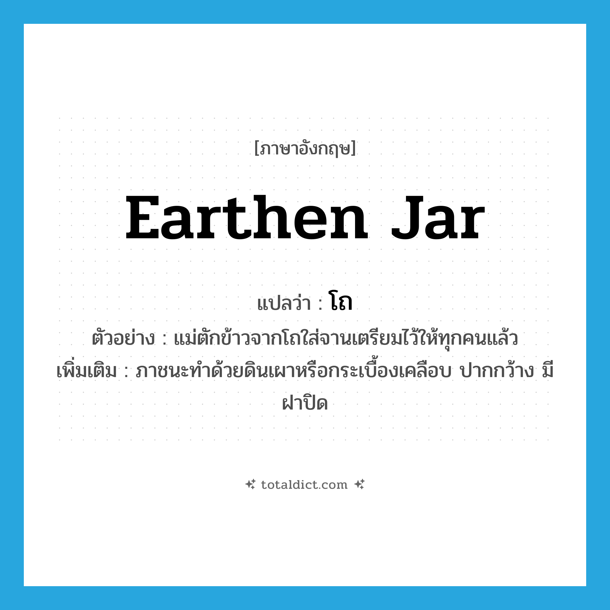 earthen jar แปลว่า?, คำศัพท์ภาษาอังกฤษ earthen jar แปลว่า โถ ประเภท N ตัวอย่าง แม่ตักข้าวจากโถใส่จานเตรียมไว้ให้ทุกคนแล้ว เพิ่มเติม ภาชนะทำด้วยดินเผาหรือกระเบื้องเคลือบ ปากกว้าง มีฝาปิด หมวด N