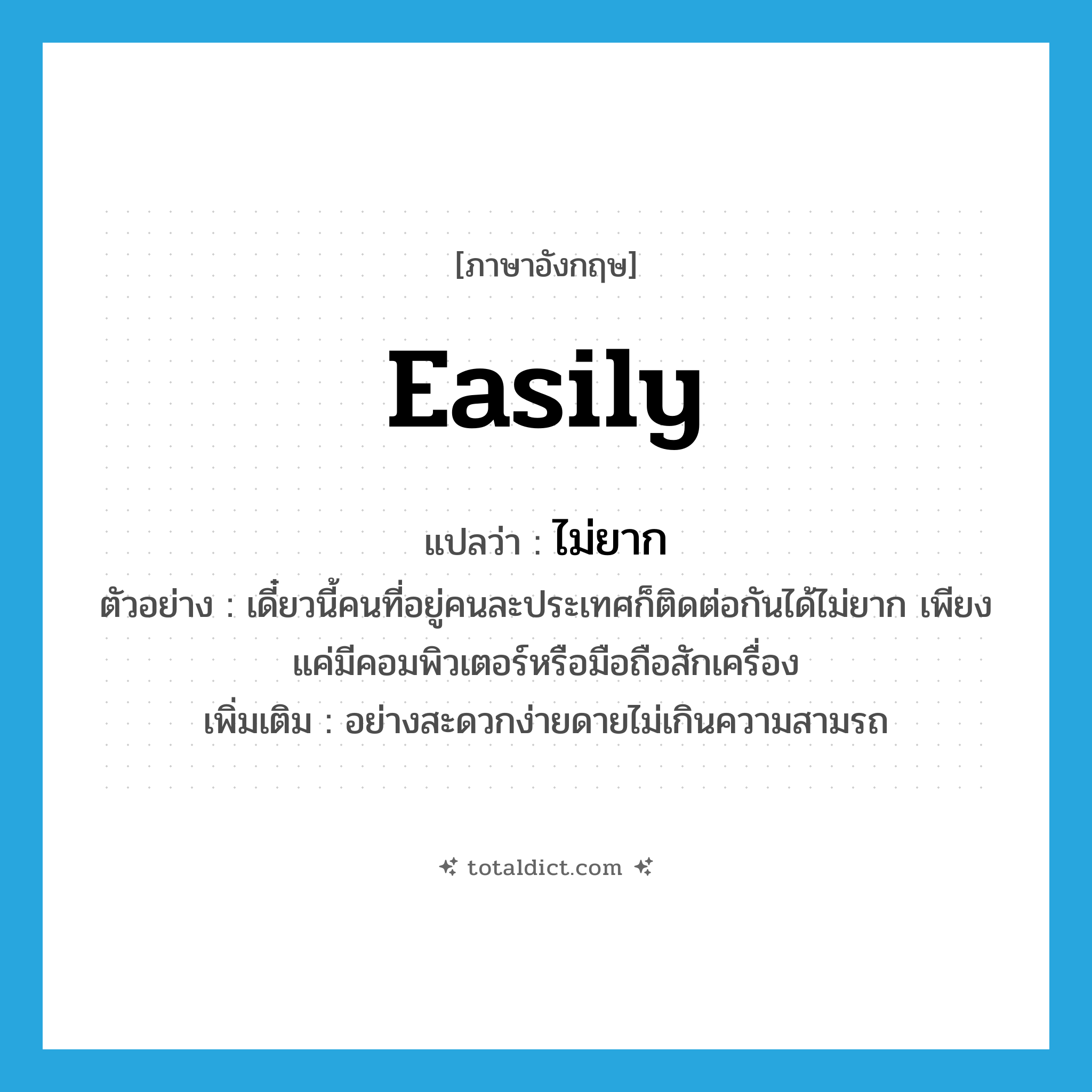 easily แปลว่า?, คำศัพท์ภาษาอังกฤษ easily แปลว่า ไม่ยาก ประเภท ADV ตัวอย่าง เดี๋ยวนี้คนที่อยู่คนละประเทศก็ติดต่อกันได้ไม่ยาก เพียงแค่มีคอมพิวเตอร์หรือมือถือสักเครื่อง เพิ่มเติม อย่างสะดวกง่ายดายไม่เกินความสามรถ หมวด ADV