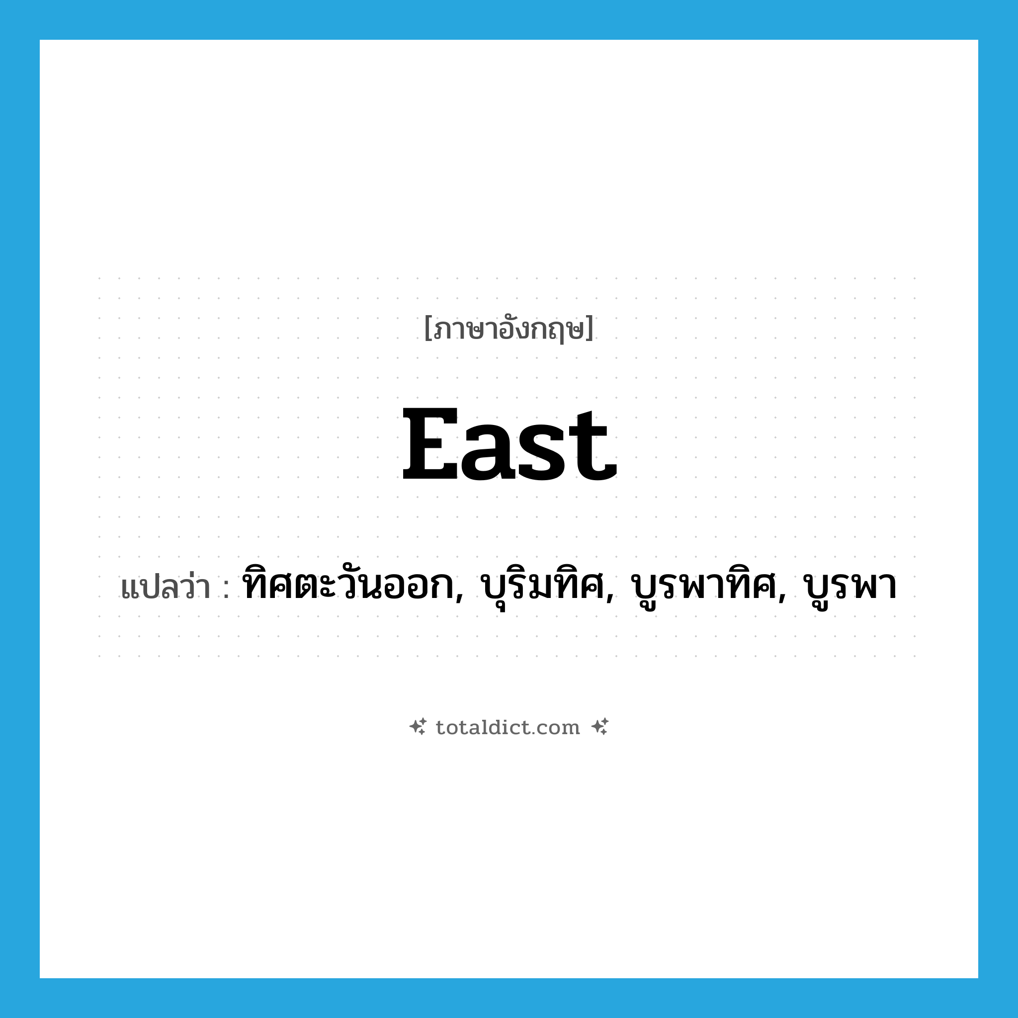 east แปลว่า?, คำศัพท์ภาษาอังกฤษ east แปลว่า ทิศตะวันออก, บุริมทิศ, บูรพาทิศ, บูรพา ประเภท N หมวด N