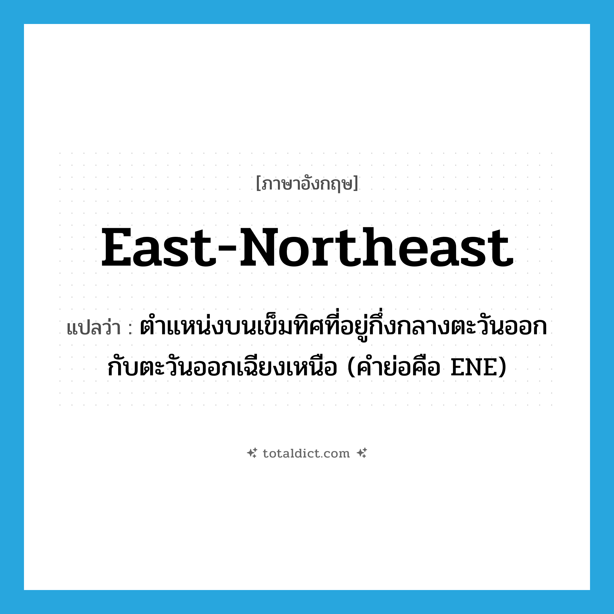 east-northeast แปลว่า?, คำศัพท์ภาษาอังกฤษ east-northeast แปลว่า ตำแหน่งบนเข็มทิศที่อยู่กึ่งกลางตะวันออกกับตะวันออกเฉียงเหนือ (คำย่อคือ ENE) ประเภท N หมวด N