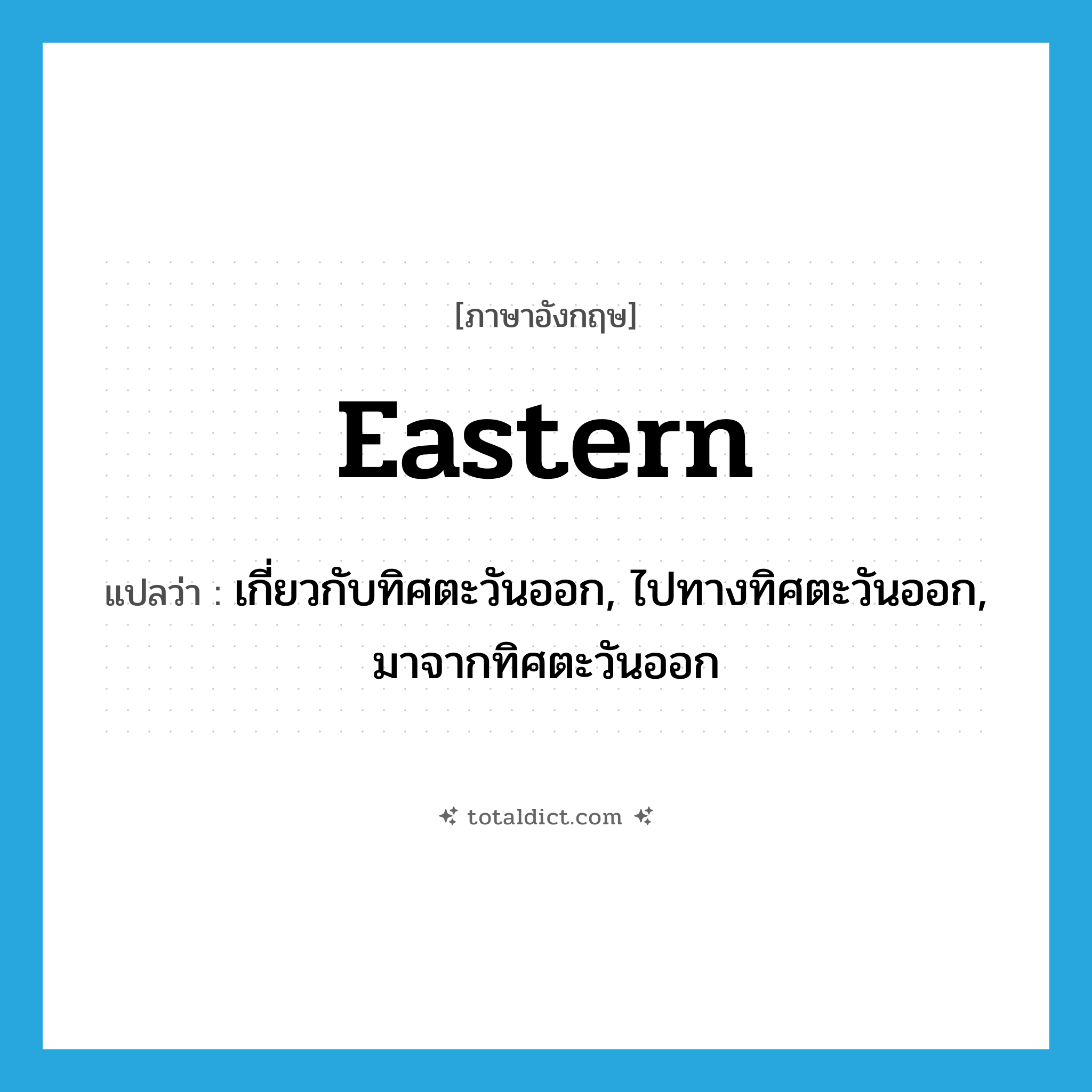 eastern แปลว่า?, คำศัพท์ภาษาอังกฤษ eastern แปลว่า เกี่ยวกับทิศตะวันออก, ไปทางทิศตะวันออก, มาจากทิศตะวันออก ประเภท ADJ หมวด ADJ