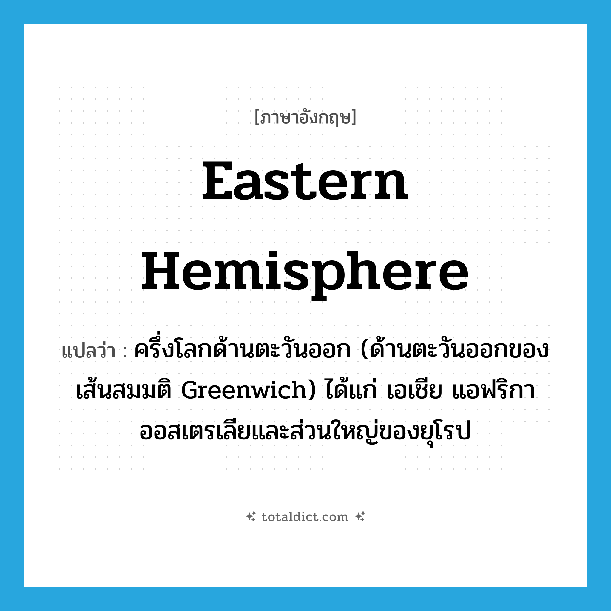 Eastern hemisphere แปลว่า?, คำศัพท์ภาษาอังกฤษ Eastern hemisphere แปลว่า ครึ่งโลกด้านตะวันออก (ด้านตะวันออกของเส้นสมมติ Greenwich) ได้แก่ เอเชีย แอฟริกา ออสเตรเลียและส่วนใหญ่ของยุโรป ประเภท N หมวด N