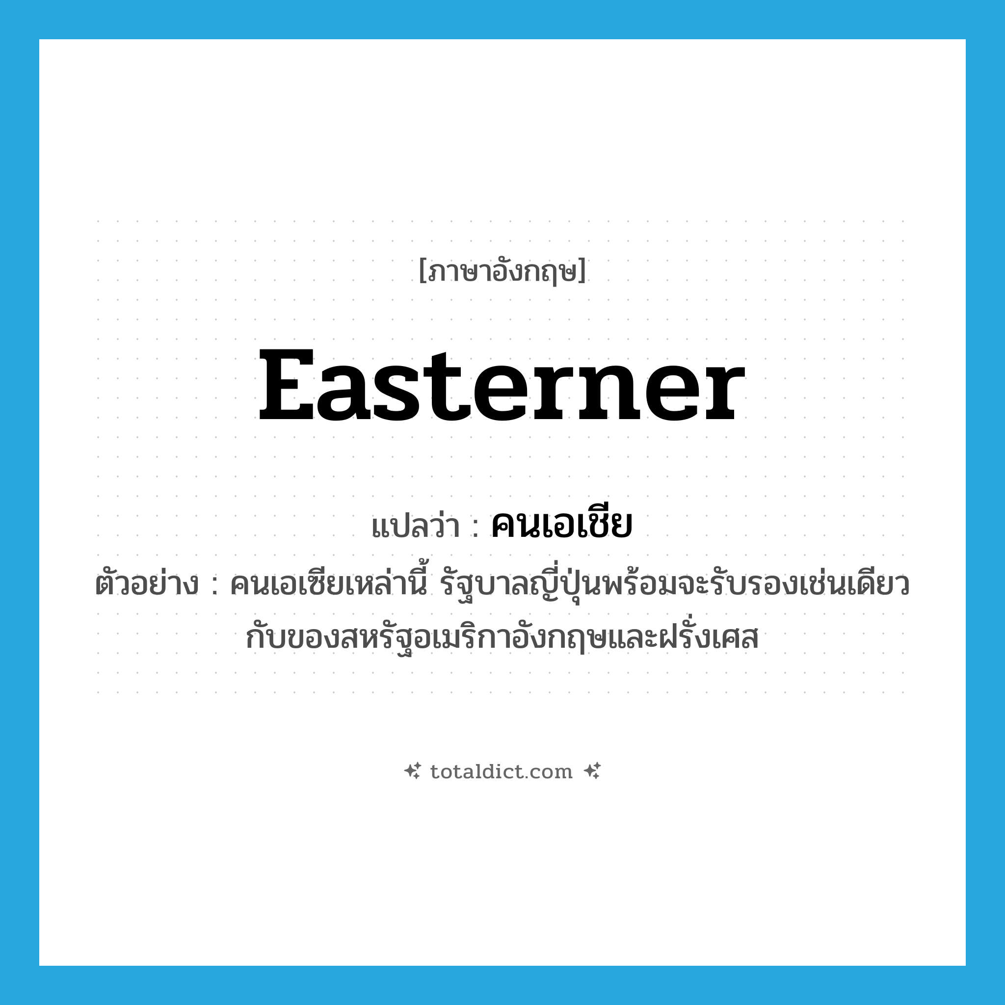 easterner แปลว่า?, คำศัพท์ภาษาอังกฤษ easterner แปลว่า คนเอเชีย ประเภท N ตัวอย่าง คนเอเซียเหล่านี้ รัฐบาลญี่ปุ่นพร้อมจะรับรองเช่นเดียวกับของสหรัฐอเมริกาอังกฤษและฝรั่งเศส หมวด N