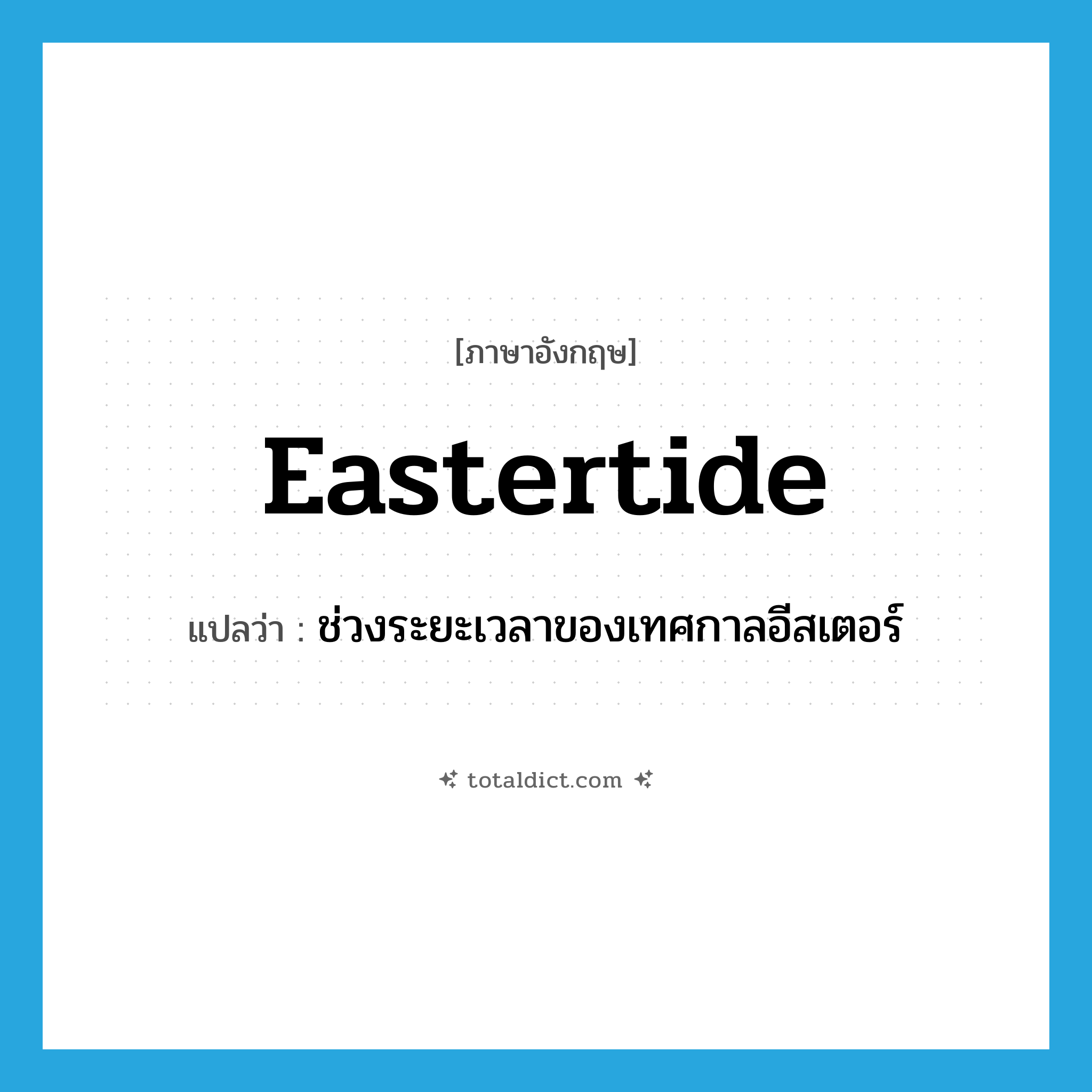 Eastertide แปลว่า?, คำศัพท์ภาษาอังกฤษ Eastertide แปลว่า ช่วงระยะเวลาของเทศกาลอีสเตอร์ ประเภท N หมวด N