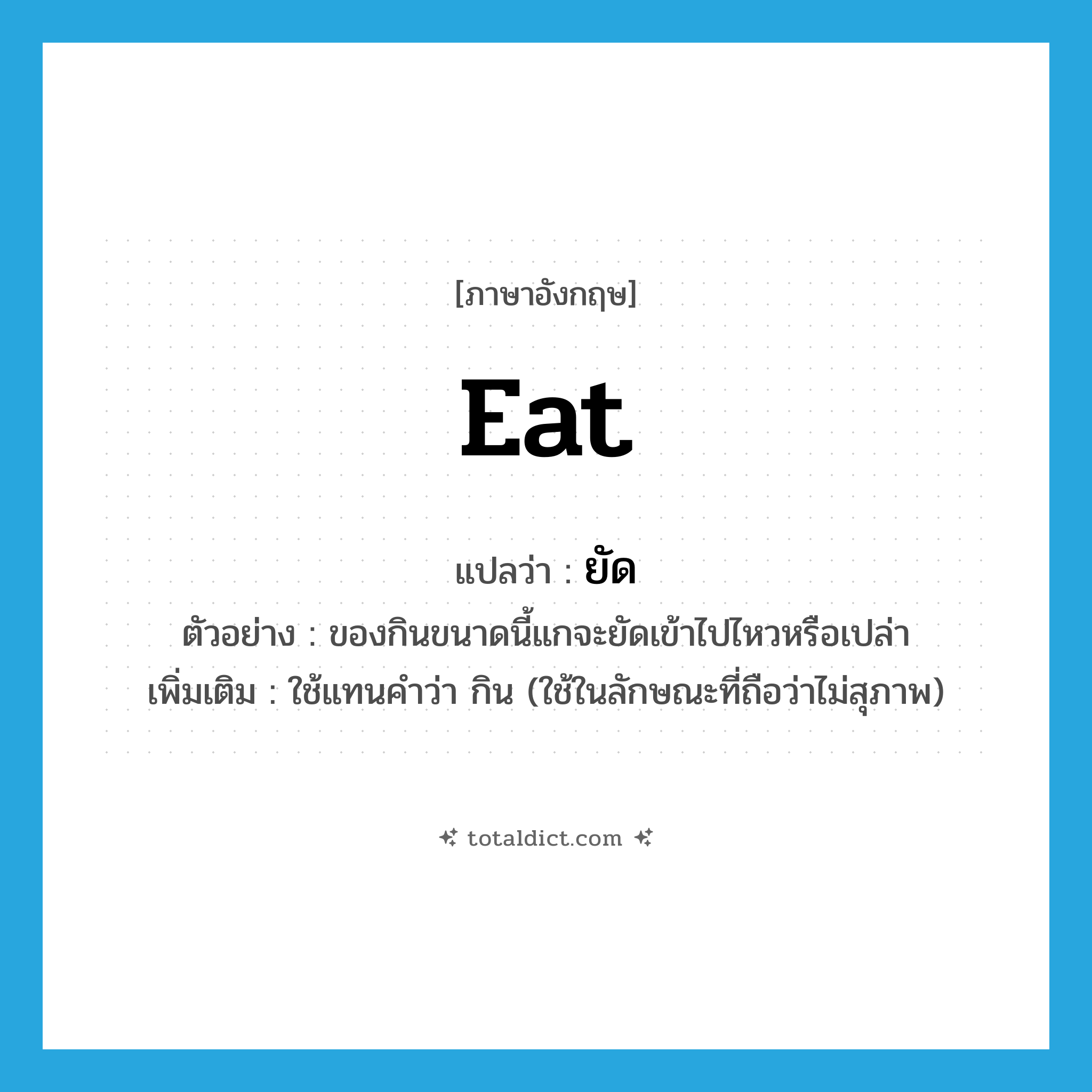 eat แปลว่า?, คำศัพท์ภาษาอังกฤษ eat แปลว่า ยัด ประเภท V ตัวอย่าง ของกินขนาดนี้แกจะยัดเข้าไปไหวหรือเปล่า เพิ่มเติม ใช้แทนคำว่า กิน (ใช้ในลักษณะที่ถือว่าไม่สุภาพ) หมวด V