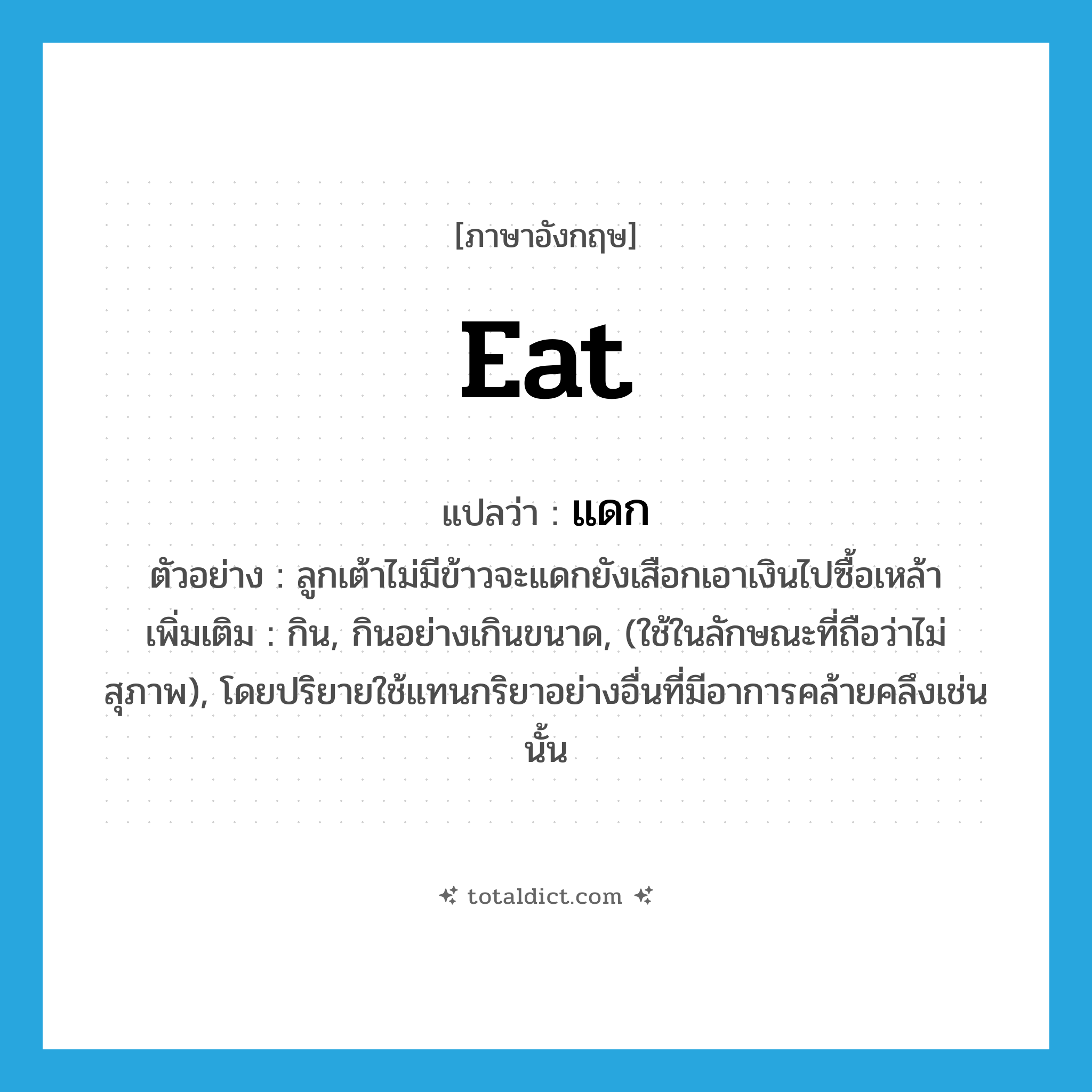 eat แปลว่า?, คำศัพท์ภาษาอังกฤษ eat แปลว่า แดก ประเภท V ตัวอย่าง ลูกเต้าไม่มีข้าวจะแดกยังเสือกเอาเงินไปซื้อเหล้า เพิ่มเติม กิน, กินอย่างเกินขนาด, (ใช้ในลักษณะที่ถือว่าไม่สุภาพ), โดยปริยายใช้แทนกริยาอย่างอื่นที่มีอาการคล้ายคลึงเช่นนั้น หมวด V