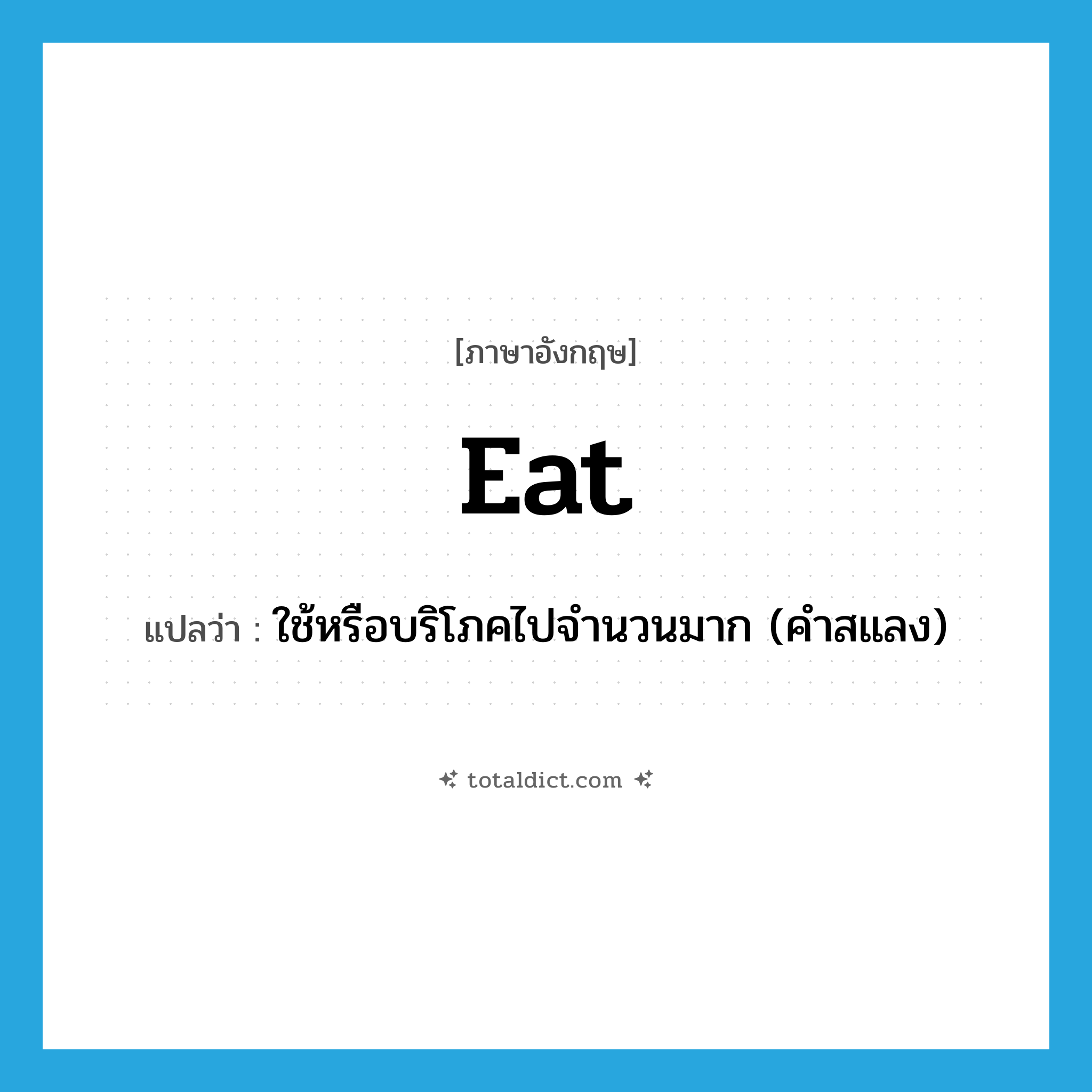 eat แปลว่า?, คำศัพท์ภาษาอังกฤษ eat แปลว่า ใช้หรือบริโภคไปจำนวนมาก (คำสแลง) ประเภท VT หมวด VT