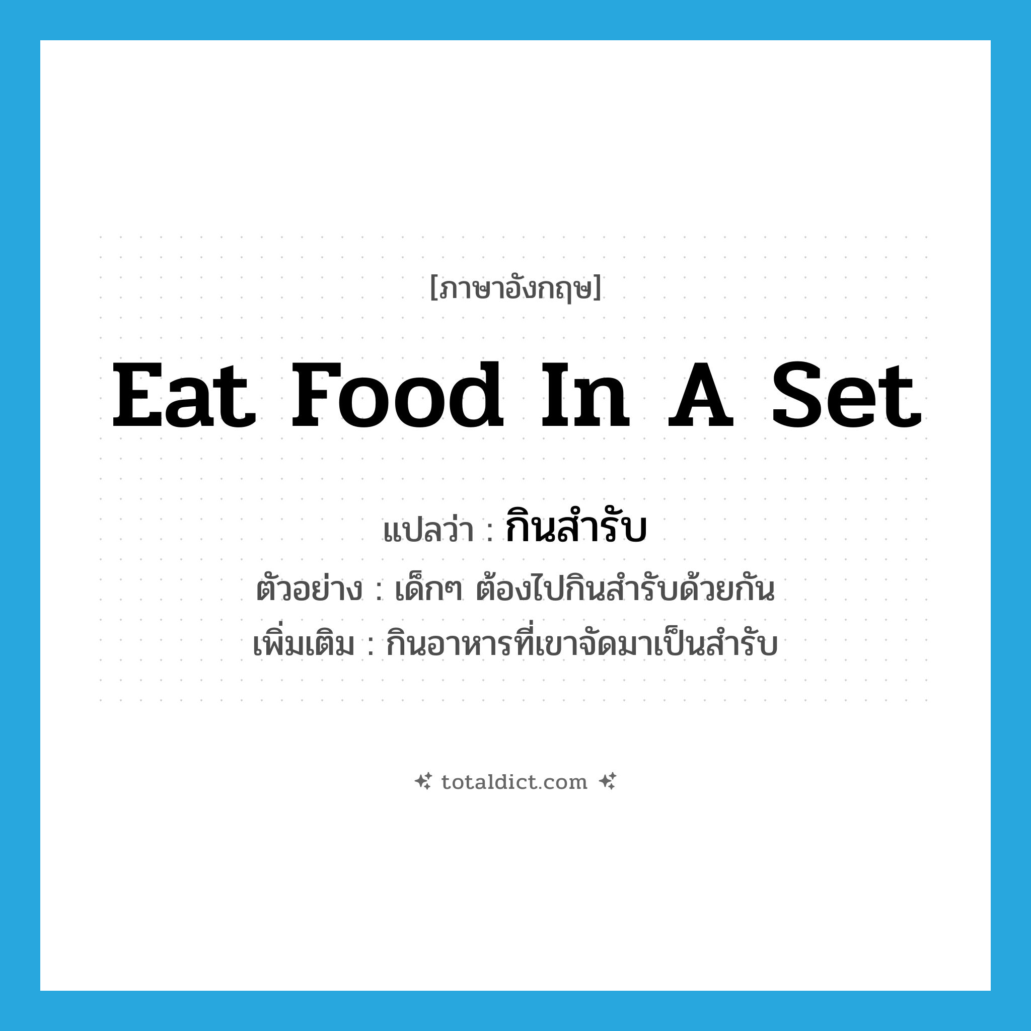 eat food in a set แปลว่า?, คำศัพท์ภาษาอังกฤษ eat food in a set แปลว่า กินสำรับ ประเภท V ตัวอย่าง เด็กๆ ต้องไปกินสำรับด้วยกัน เพิ่มเติม กินอาหารที่เขาจัดมาเป็นสำรับ หมวด V