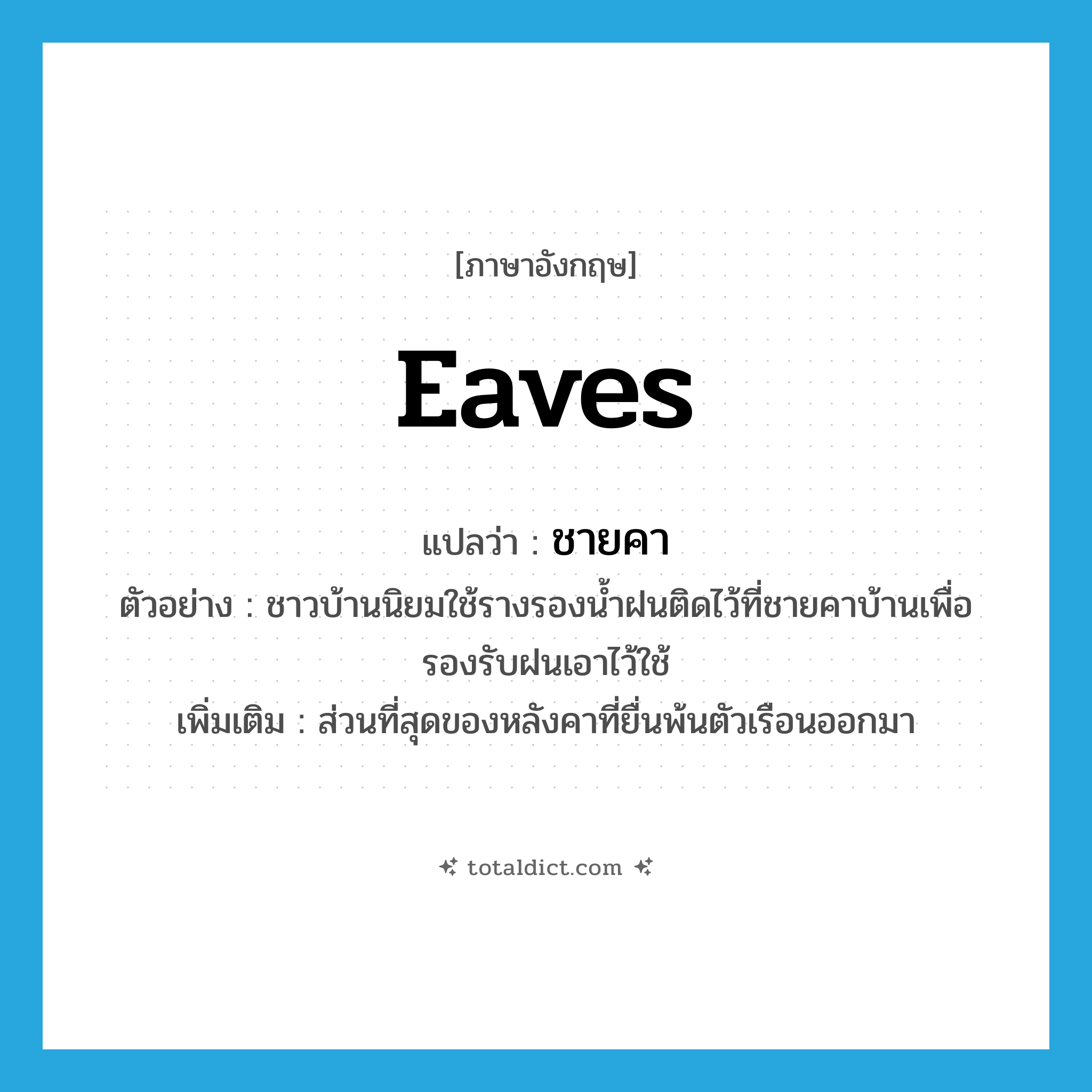 eaves แปลว่า?, คำศัพท์ภาษาอังกฤษ eaves แปลว่า ชายคา ประเภท N ตัวอย่าง ชาวบ้านนิยมใช้รางรองน้ำฝนติดไว้ที่ชายคาบ้านเพื่อรองรับฝนเอาไว้ใช้ เพิ่มเติม ส่วนที่สุดของหลังคาที่ยื่นพ้นตัวเรือนออกมา หมวด N