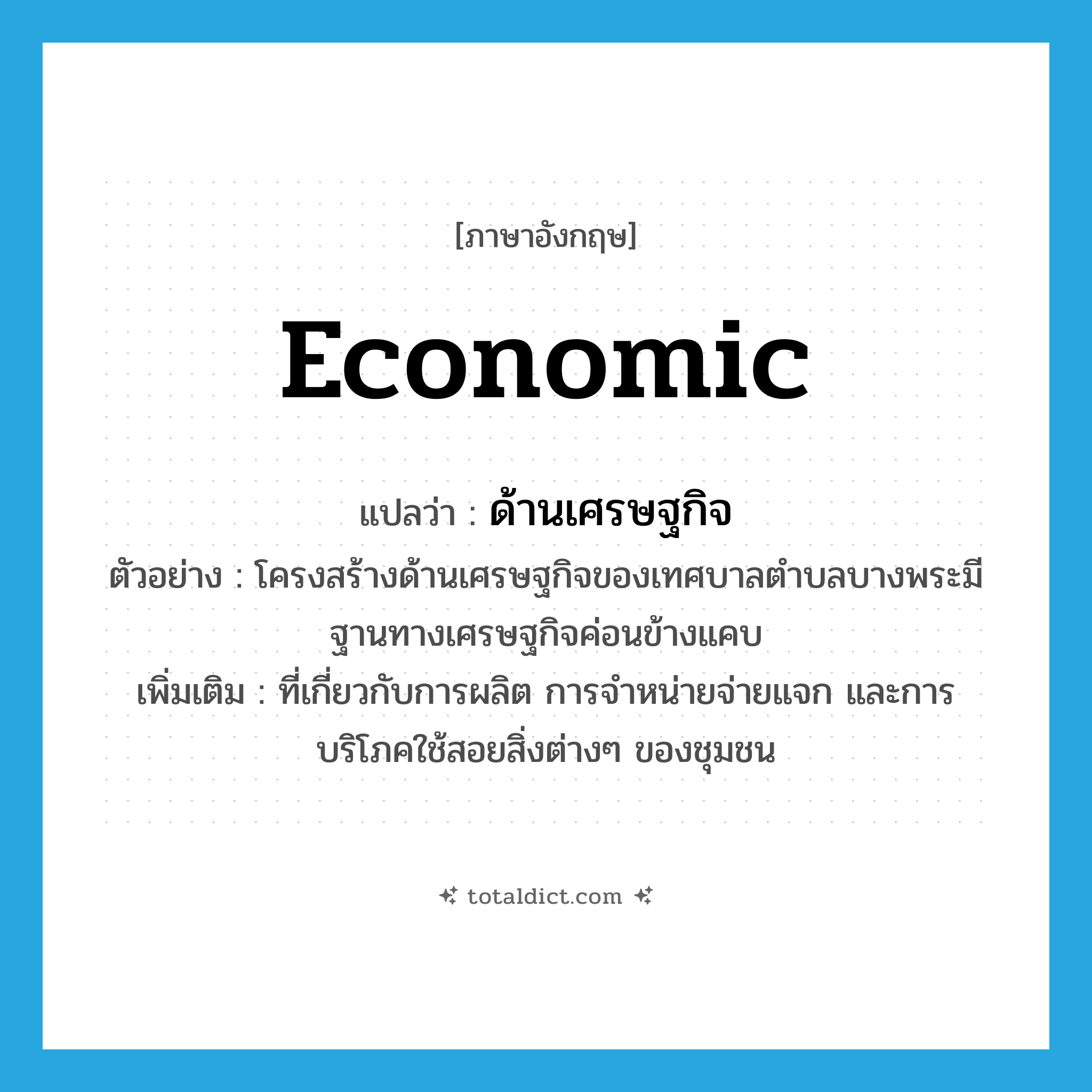 economic แปลว่า?, คำศัพท์ภาษาอังกฤษ economic แปลว่า ด้านเศรษฐกิจ ประเภท ADJ ตัวอย่าง โครงสร้างด้านเศรษฐกิจของเทศบาลตำบลบางพระมีฐานทางเศรษฐกิจค่อนข้างแคบ เพิ่มเติม ที่เกี่ยวกับการผลิต การจำหน่ายจ่ายแจก และการบริโภคใช้สอยสิ่งต่างๆ ของชุมชน หมวด ADJ