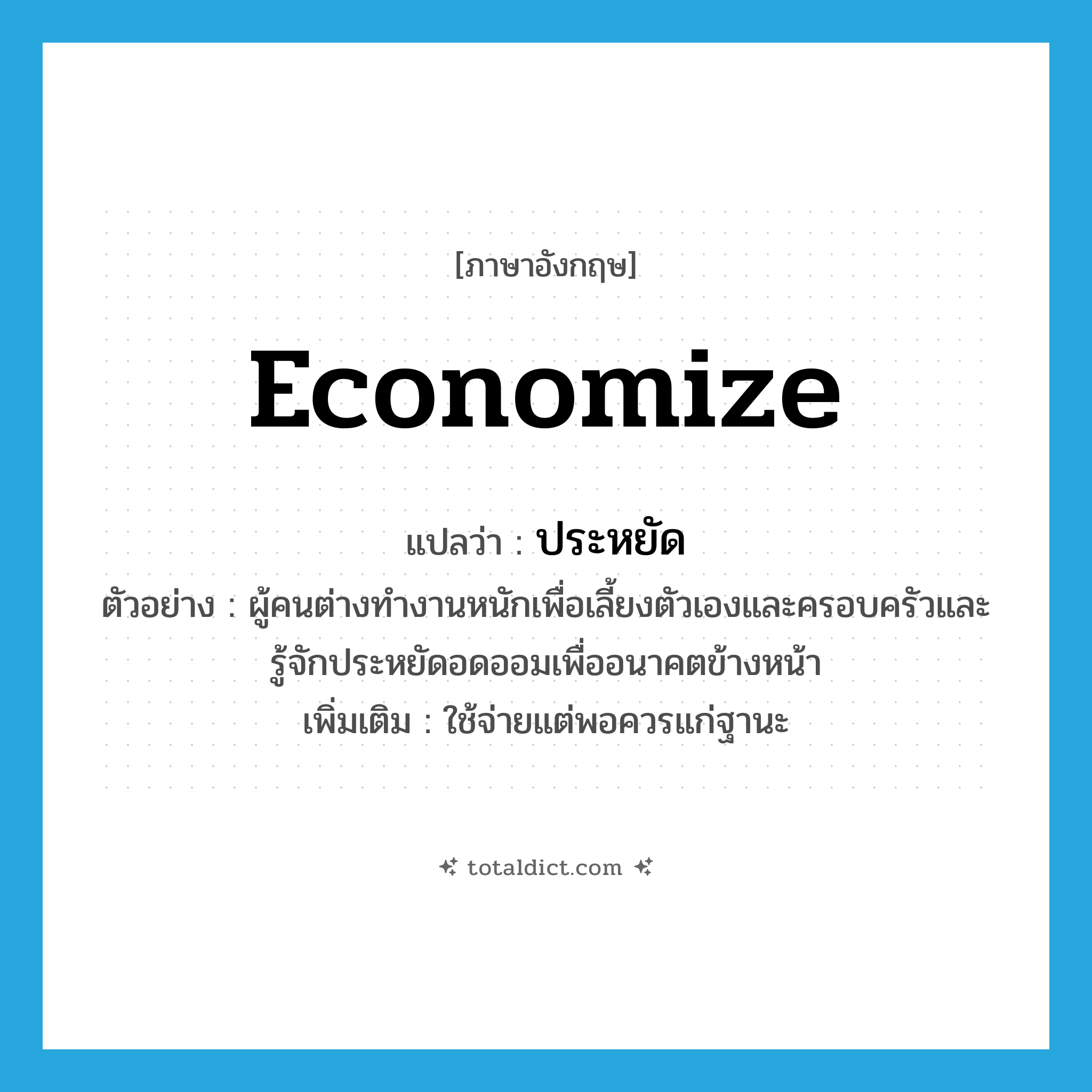 economize แปลว่า?, คำศัพท์ภาษาอังกฤษ economize แปลว่า ประหยัด ประเภท V ตัวอย่าง ผู้คนต่างทำงานหนักเพื่อเลี้ยงตัวเองและครอบครัวและรู้จักประหยัดอดออมเพื่ออนาคตข้างหน้า เพิ่มเติม ใช้จ่ายแต่พอควรแก่ฐานะ หมวด V