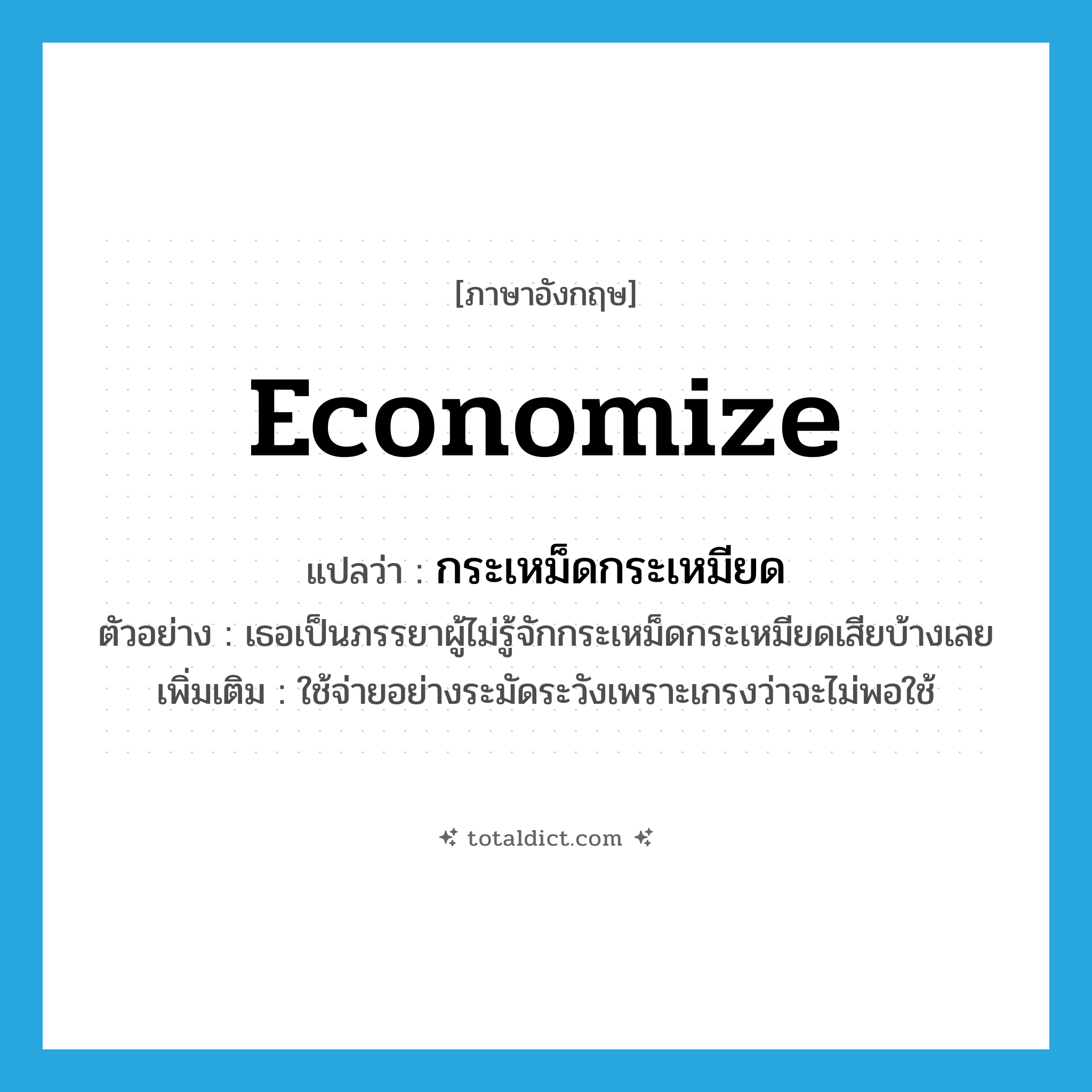 economize แปลว่า?, คำศัพท์ภาษาอังกฤษ economize แปลว่า กระเหม็ดกระเหมียด ประเภท V ตัวอย่าง เธอเป็นภรรยาผู้ไม่รู้จักกระเหม็ดกระเหมียดเสียบ้างเลย เพิ่มเติม ใช้จ่ายอย่างระมัดระวังเพราะเกรงว่าจะไม่พอใช้ หมวด V