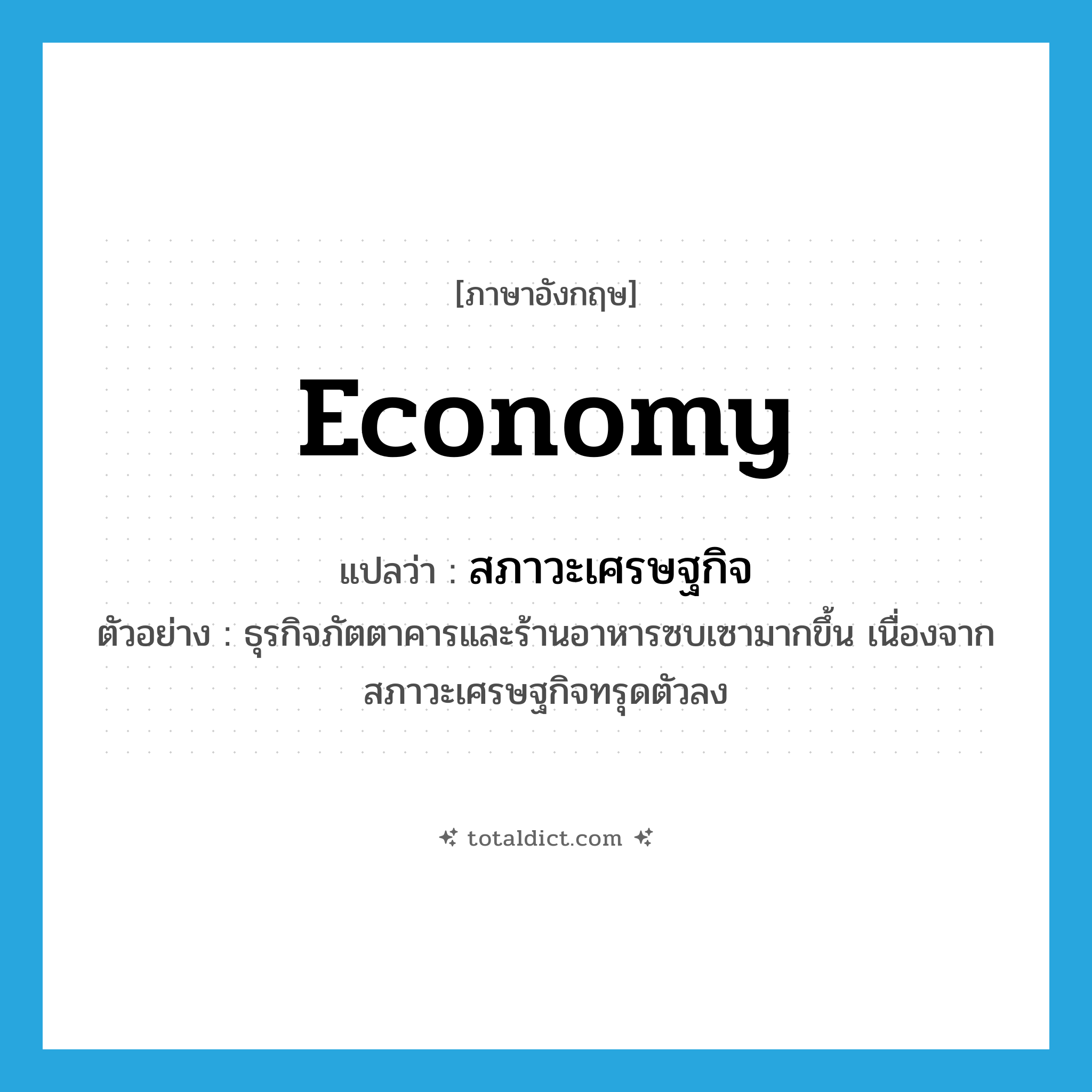 economy แปลว่า?, คำศัพท์ภาษาอังกฤษ economy แปลว่า สภาวะเศรษฐกิจ ประเภท N ตัวอย่าง ธุรกิจภัตตาคารและร้านอาหารซบเซามากขึ้น เนื่องจากสภาวะเศรษฐกิจทรุดตัวลง หมวด N