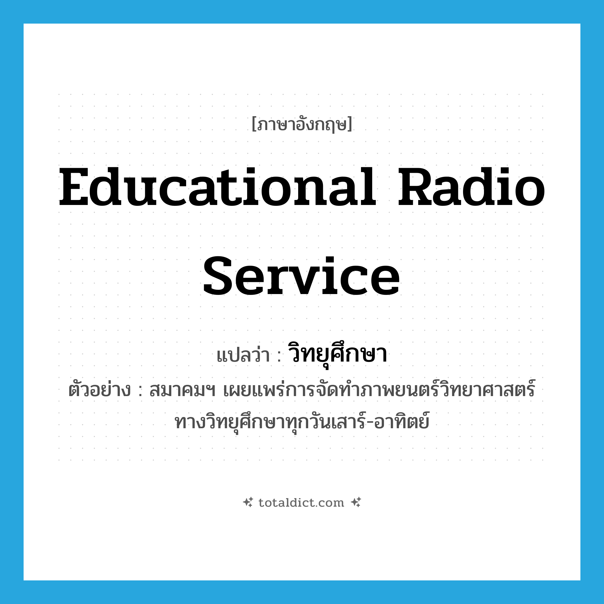 educational radio service แปลว่า?, คำศัพท์ภาษาอังกฤษ educational radio service แปลว่า วิทยุศึกษา ประเภท N ตัวอย่าง สมาคมฯ เผยแพร่การจัดทำภาพยนตร์วิทยาศาสตร์ทางวิทยุศึกษาทุกวันเสาร์-อาทิตย์ หมวด N