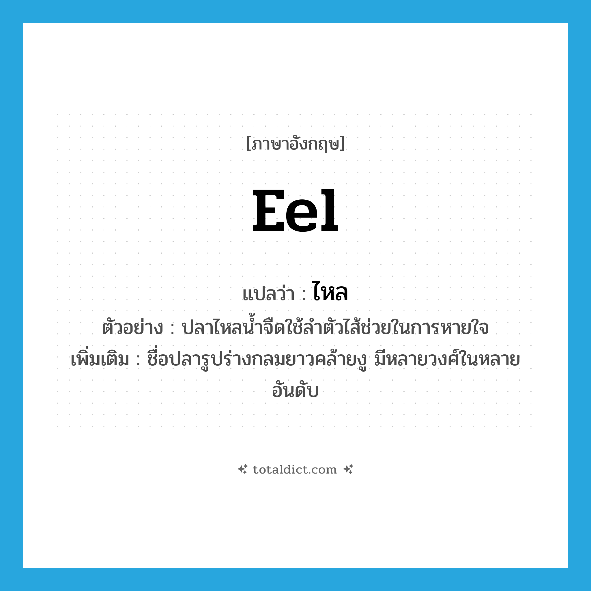 eel แปลว่า?, คำศัพท์ภาษาอังกฤษ eel แปลว่า ไหล ประเภท N ตัวอย่าง ปลาไหลน้ำจืดใช้ลำตัวไส้ช่วยในการหายใจ เพิ่มเติม ชื่อปลารูปร่างกลมยาวคล้ายงู มีหลายวงศ์ในหลายอันดับ หมวด N