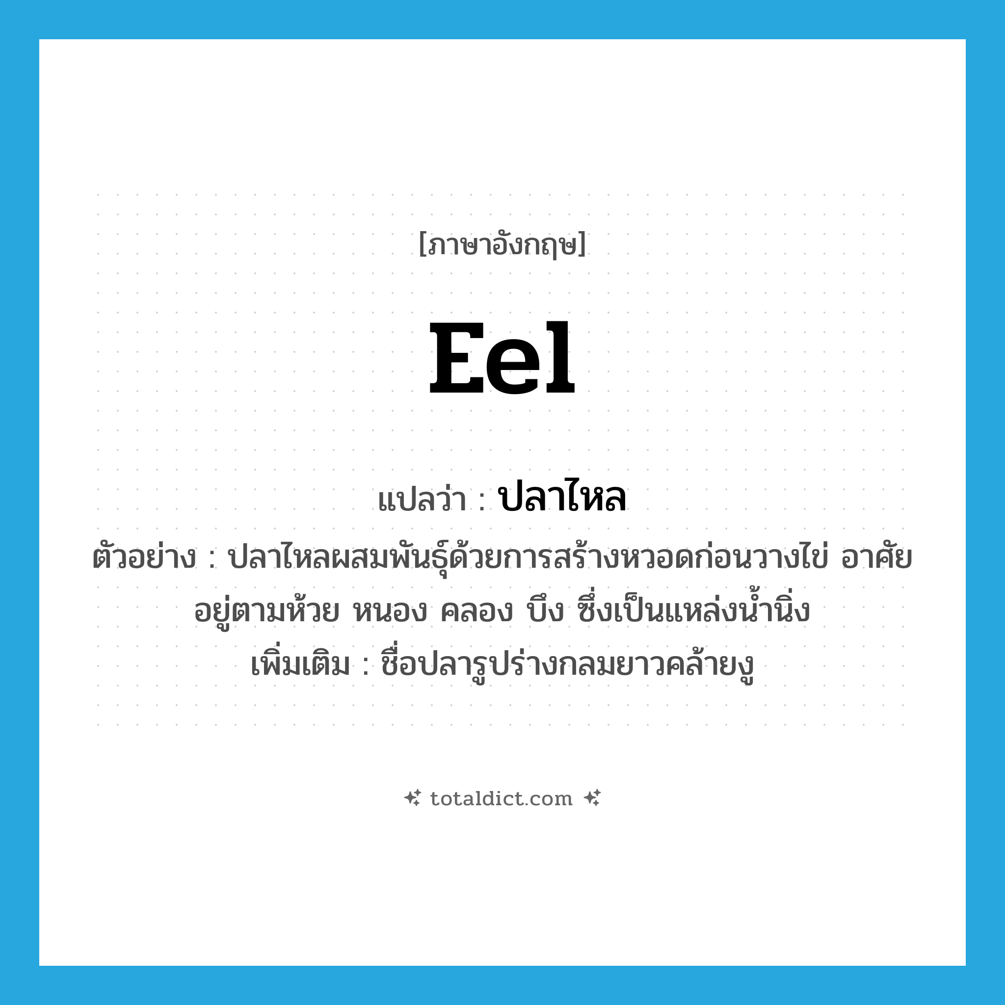 eel แปลว่า?, คำศัพท์ภาษาอังกฤษ eel แปลว่า ปลาไหล ประเภท N ตัวอย่าง ปลาไหลผสมพันธุ์ด้วยการสร้างหวอดก่อนวางไข่ อาศัยอยู่ตามห้วย หนอง คลอง บึง ซึ่งเป็นแหล่งน้ำนิ่ง เพิ่มเติม ชื่อปลารูปร่างกลมยาวคล้ายงู หมวด N