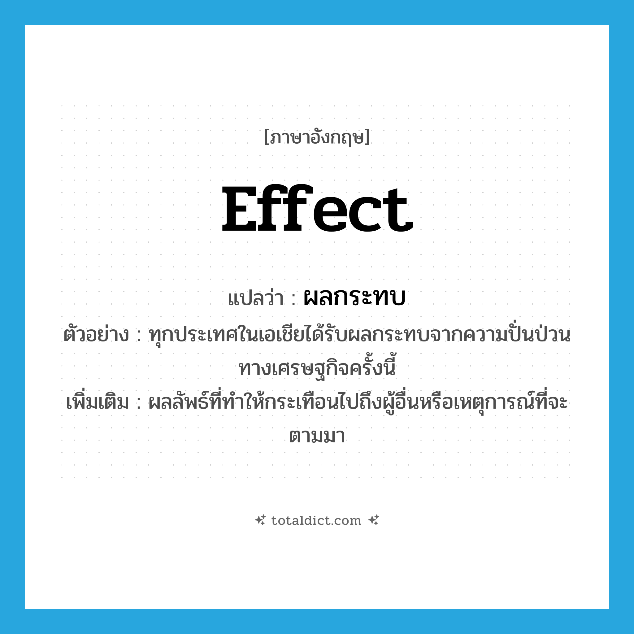 effect แปลว่า?, คำศัพท์ภาษาอังกฤษ effect แปลว่า ผลกระทบ ประเภท N ตัวอย่าง ทุกประเทศในเอเชียได้รับผลกระทบจากความปั่นป่วนทางเศรษฐกิจครั้งนี้ เพิ่มเติม ผลลัพธ์ที่ทำให้กระเทือนไปถึงผู้อื่นหรือเหตุการณ์ที่จะตามมา หมวด N