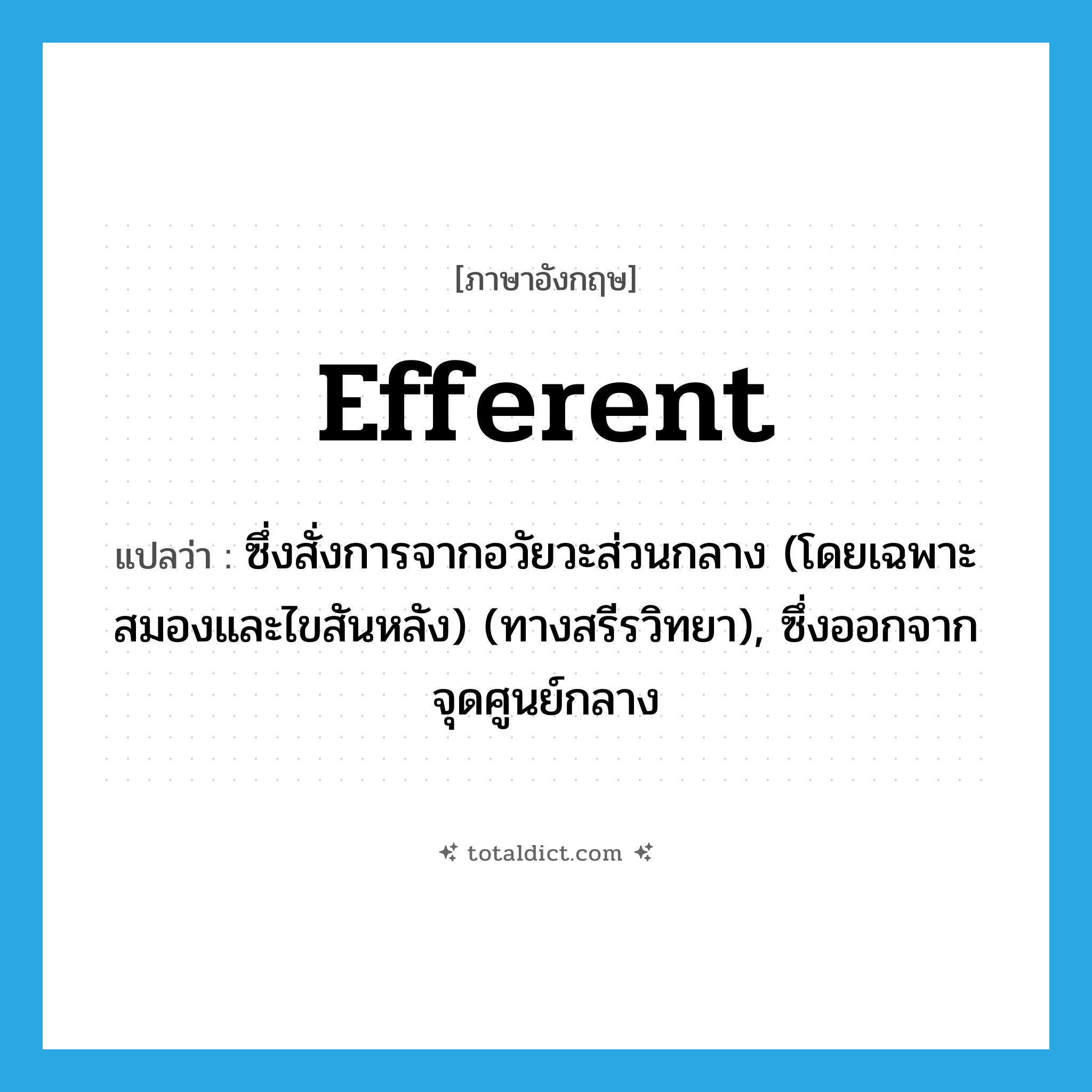 efferent แปลว่า?, คำศัพท์ภาษาอังกฤษ efferent แปลว่า ซึ่งสั่งการจากอวัยวะส่วนกลาง (โดยเฉพาะสมองและไขสันหลัง) (ทางสรีรวิทยา), ซึ่งออกจากจุดศูนย์กลาง ประเภท ADJ หมวด ADJ