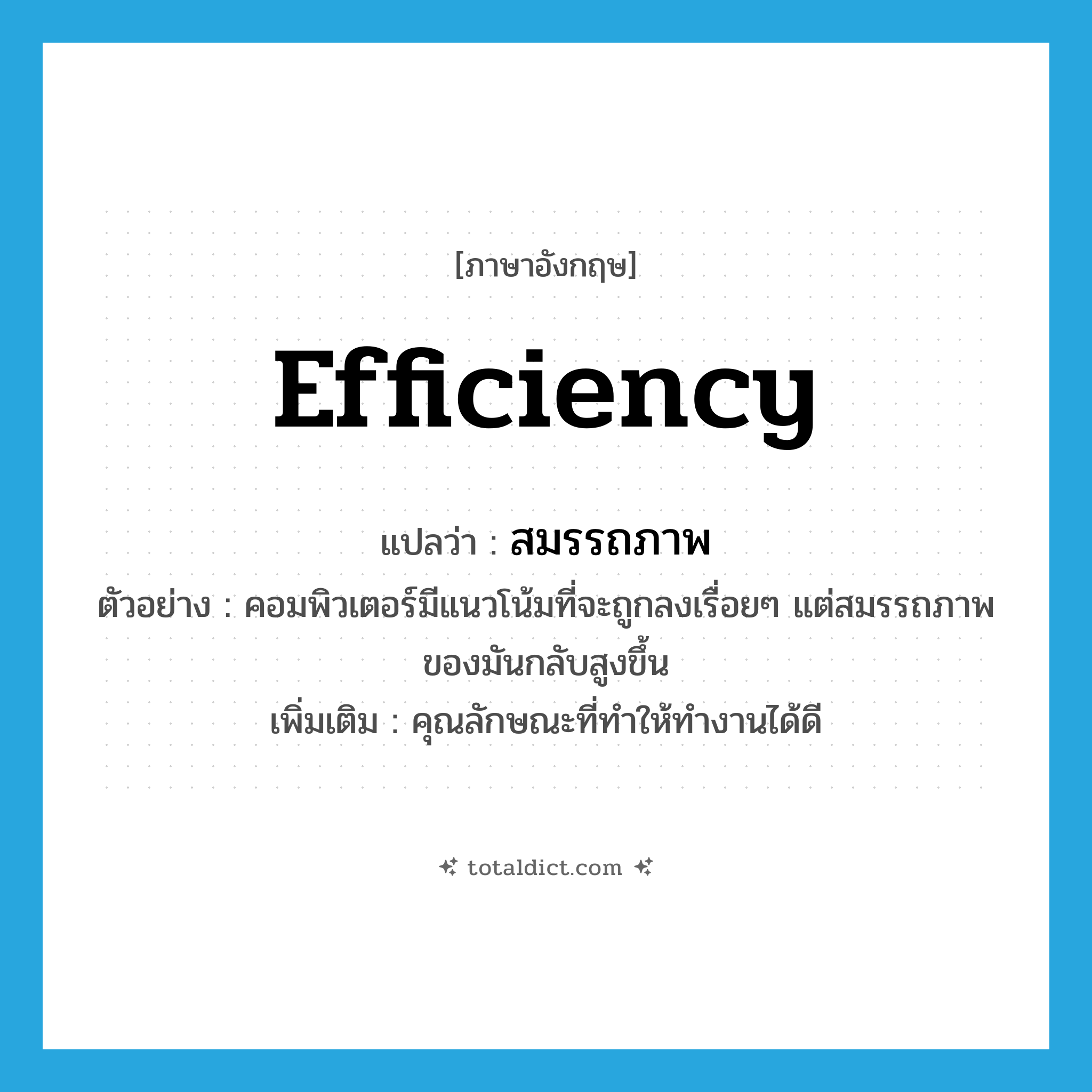 efficiency แปลว่า?, คำศัพท์ภาษาอังกฤษ efficiency แปลว่า สมรรถภาพ ประเภท N ตัวอย่าง คอมพิวเตอร์มีแนวโน้มที่จะถูกลงเรื่อยๆ แต่สมรรถภาพของมันกลับสูงขึ้น เพิ่มเติม คุณลักษณะที่ทำให้ทำงานได้ดี หมวด N