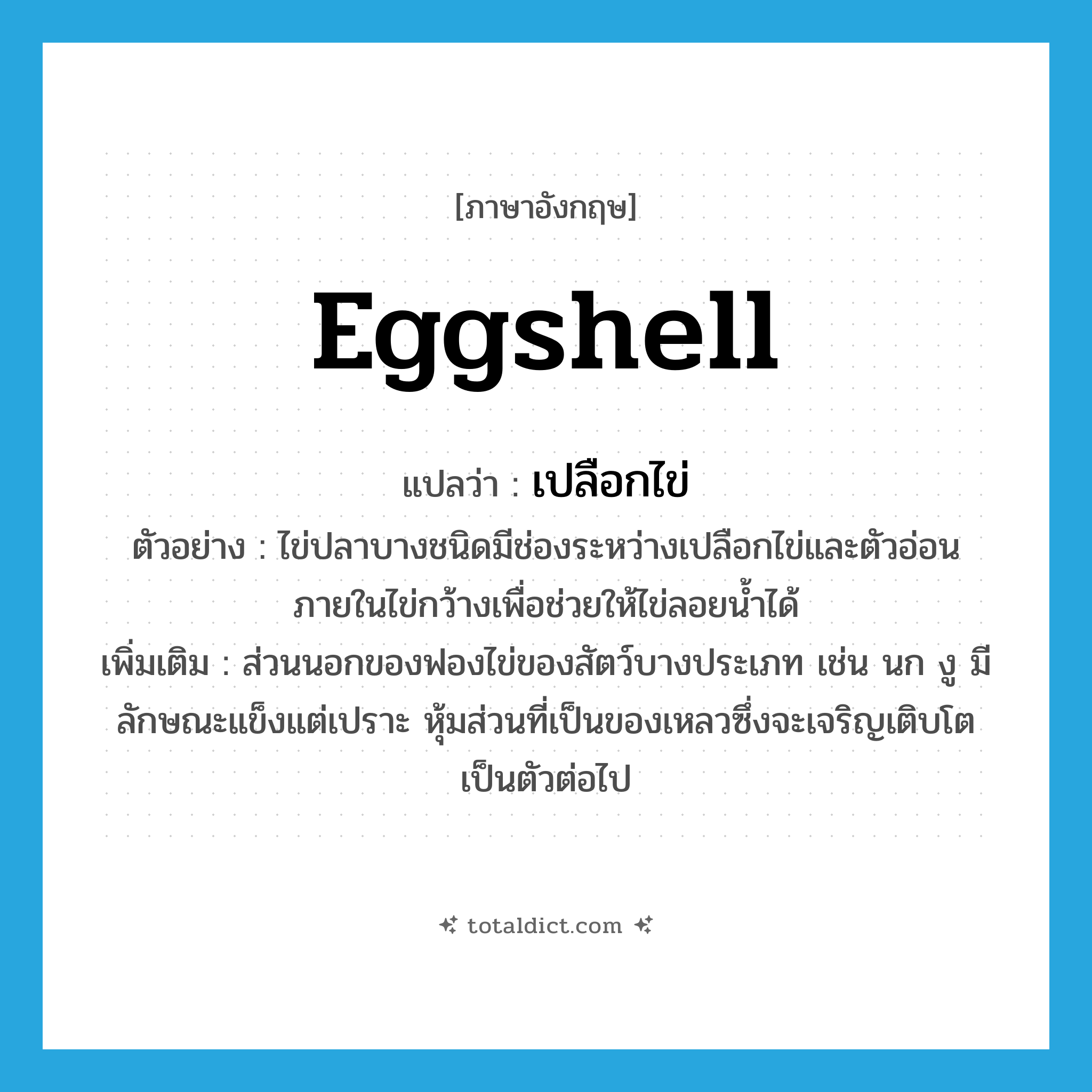 eggshell แปลว่า?, คำศัพท์ภาษาอังกฤษ eggshell แปลว่า เปลือกไข่ ประเภท N ตัวอย่าง ไข่ปลาบางชนิดมีช่องระหว่างเปลือกไข่และตัวอ่อนภายในไข่กว้างเพื่อช่วยให้ไข่ลอยน้ำได้ เพิ่มเติม ส่วนนอกของฟองไข่ของสัตว์บางประเภท เช่น นก งู มีลักษณะแข็งแต่เปราะ หุ้มส่วนที่เป็นของเหลวซึ่งจะเจริญเติบโตเป็นตัวต่อไป หมวด N