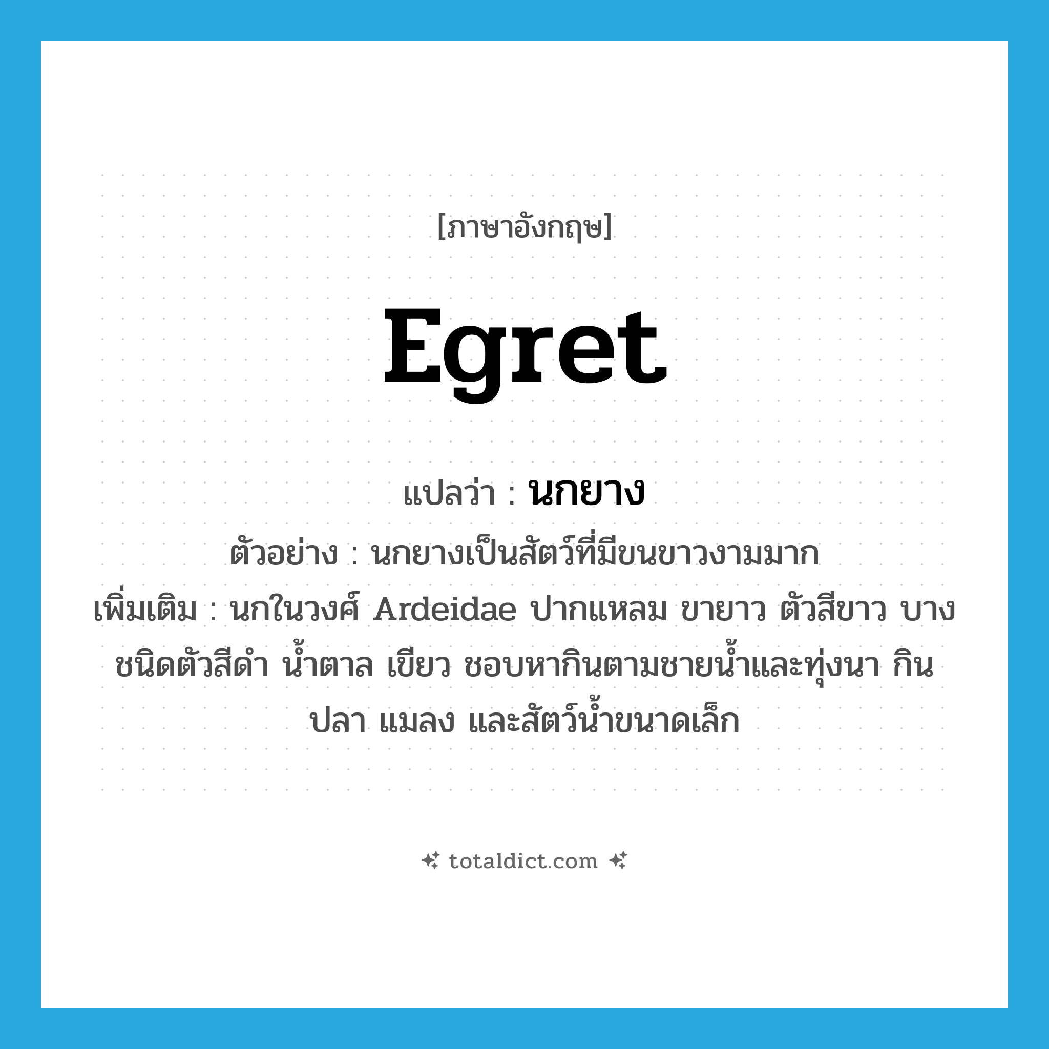 egret แปลว่า?, คำศัพท์ภาษาอังกฤษ egret แปลว่า นกยาง ประเภท N ตัวอย่าง นกยางเป็นสัตว์ที่มีขนขาวงามมาก เพิ่มเติม นกในวงศ์ Ardeidae ปากแหลม ขายาว ตัวสีขาว บางชนิดตัวสีดำ น้ำตาล เขียว ชอบหากินตามชายน้ำและทุ่งนา กินปลา แมลง และสัตว์น้ำขนาดเล็ก หมวด N