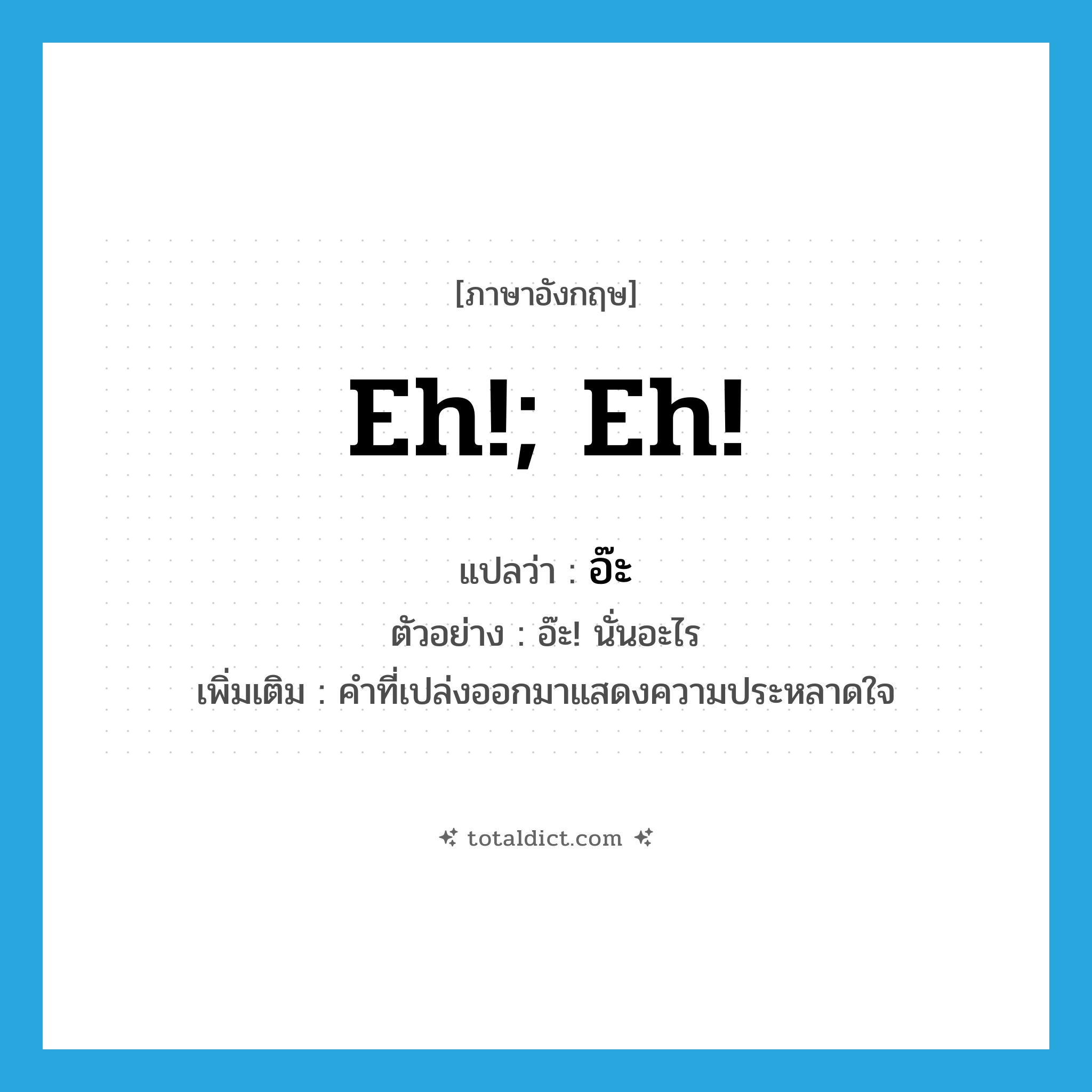 eh!; Eh! แปลว่า?, คำศัพท์ภาษาอังกฤษ eh!; Eh! แปลว่า อ๊ะ ประเภท INT ตัวอย่าง อ๊ะ! นั่นอะไร เพิ่มเติม คำที่เปล่งออกมาแสดงความประหลาดใจ หมวด INT